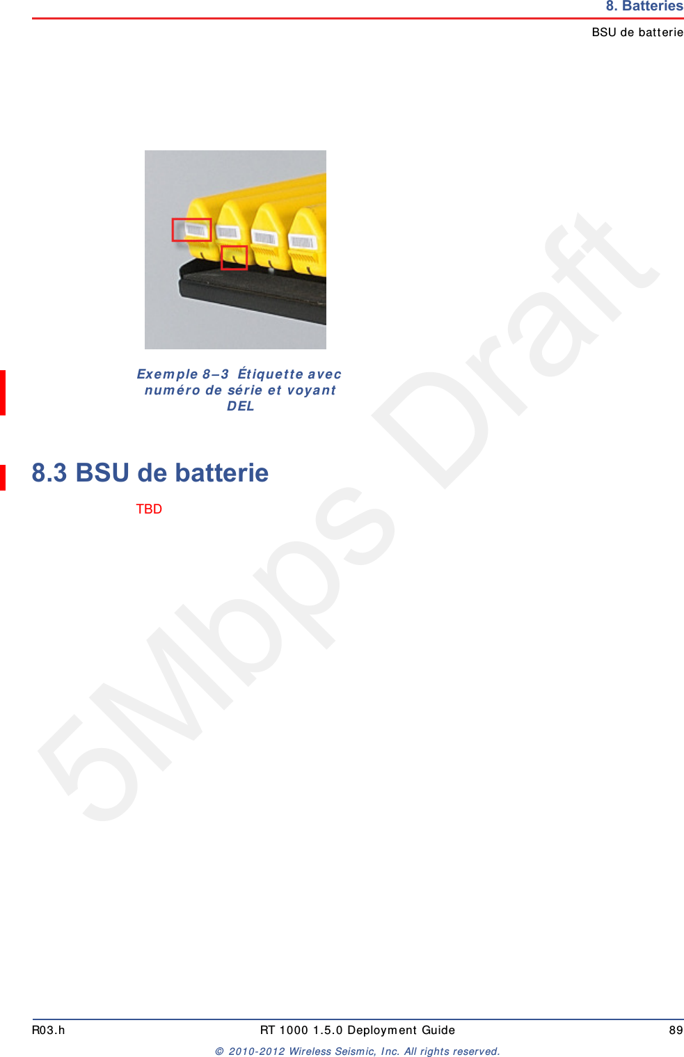 5Mbps DraftR03.h RT 1000 1.5.0 Deployment Guide 89&copy; 2010-2012 Wireless Seismic, Inc. All rights reserved.8. BatteriesBSU de batterie8.3 BSU de batterieTBD Exemple 8&ndash;3  &Eacute;tiquette avec num&eacute;ro de s&eacute;rie et voyant DEL