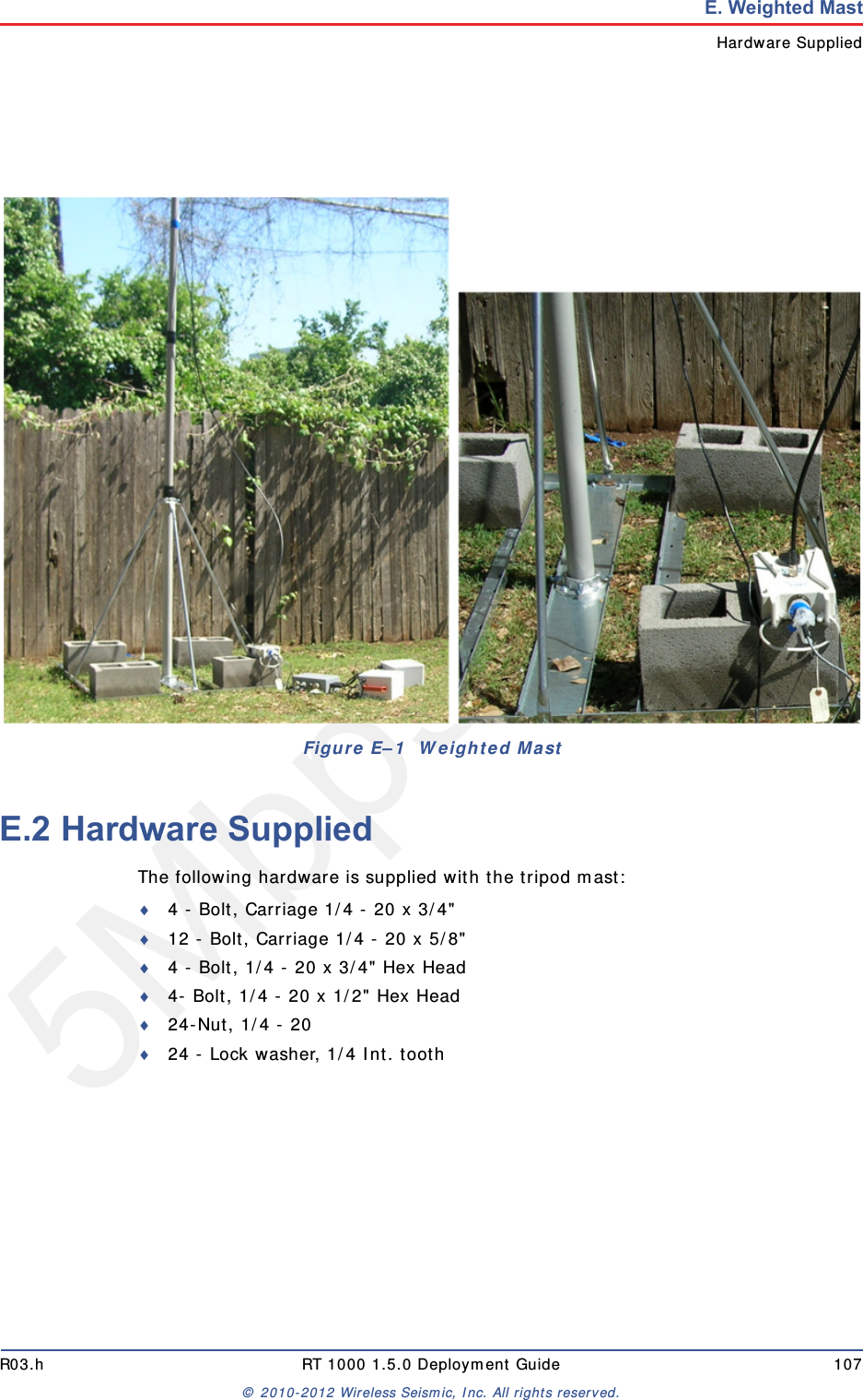 5Mbps DraftR03.h RT 1000 1.5.0 Deployment Guide 107&copy; 2010-2012 Wireless Seismic, Inc. All rights reserved.E. Weighted MastHardware SuppliedE.2 Hardware SuppliedThe following hardware is supplied with the tripod mast:4 - Bolt, Carriage 1/4 - 20 x 3/4"12 - Bolt, Carriage 1/4 - 20 x 5/8"4 - Bolt, 1/4 - 20 x 3/4" Hex Head4- Bolt, 1/4 - 20 x 1/2" Hex Head24-Nut, 1/4 - 2024 - Lock washer, 1/4 Int. toothFigure E&ndash;1  Weighted Mast