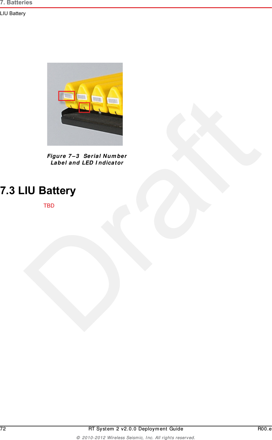 Draft72 RT System 2 v2.0.0 Deployment Guide R00.e© 2010-2012 Wireless Seismic, Inc. All rights reserved.7. BatteriesLIU Battery7.3 LIU BatteryTBD Figure 7–3  Serial Number Label and LED Indicator