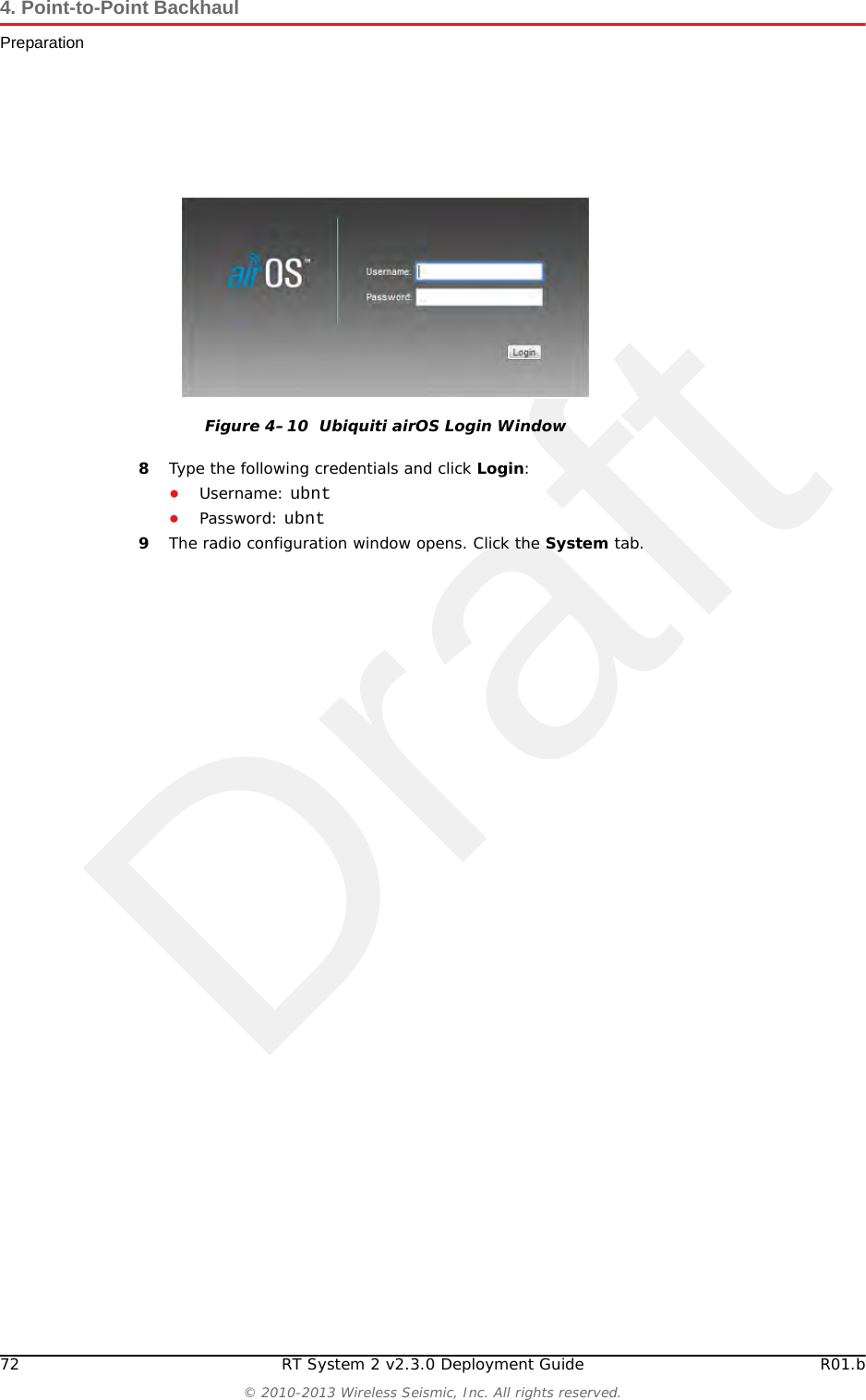 Draft72 RT System 2 v2.3.0 Deployment Guide R01.b© 2010-2013 Wireless Seismic, Inc. All rights reserved.4. Point-to-Point BackhaulPreparation8Type the following credentials and click Login:●Username: ubnt●Password: ubnt9The radio configuration window opens. Click the System tab.Figure 4–10  Ubiquiti airOS Login Window