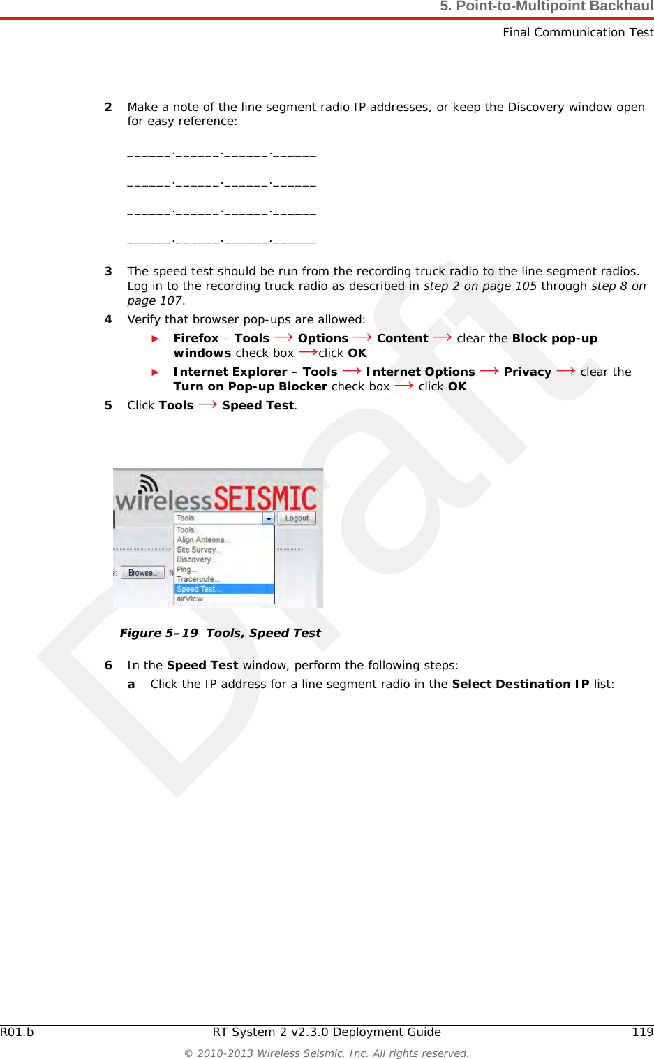 Draft118 RT System 2 v2.3.0 Deployment Guide R01.b&copy; 2010-2013 Wireless Seismic, Inc. All rights reserved.5. Point-to-Multipoint BackhaulFinal Communication TestTo run the speed test:1Verify that all radios are listed in the Ubiquiti Discovery Tool as described in step 3 on page 115 through step 5 on page 115Figure 5&ndash;18  Final Communication Test Flow