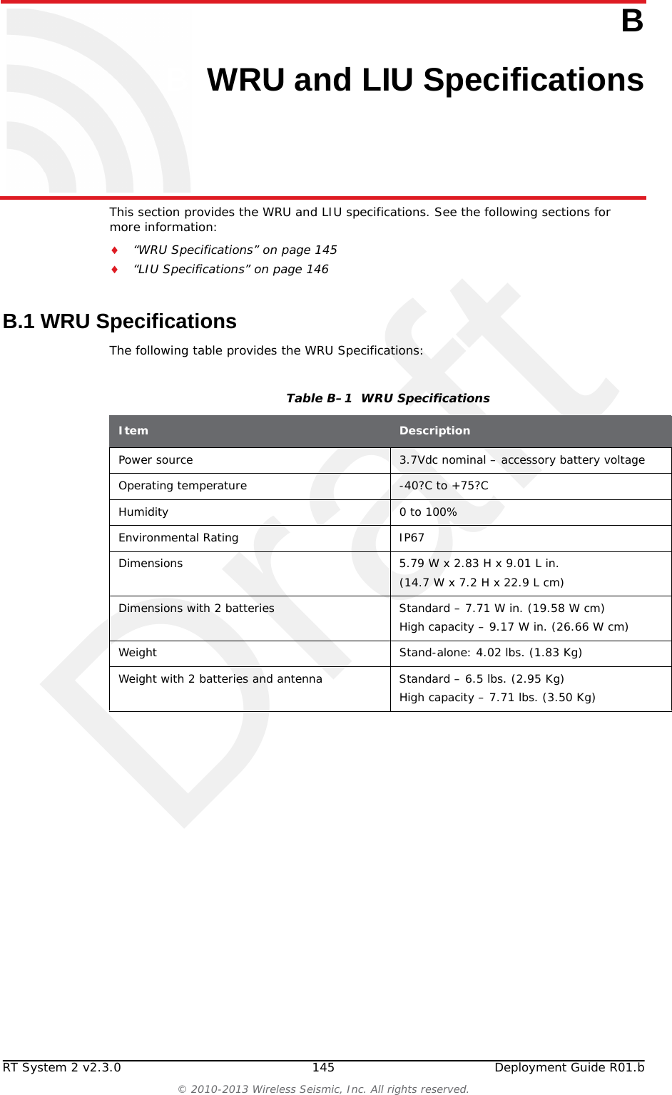 Draft144 RT System 2 v2.3.0 Deployment Guide R01.b&copy; 2010-2013 Wireless Seismic, Inc. All rights reserved.A. Legal InformationIndustry Canada ComplianceFCC equipment authorization has been granted as follows:The 5Mbps Line Interface Unit has been granted FCC equipment authorization.The 5Mbps Wireless Remote Unit has been granted FCC equipment authorization.A.2 Industry Canada ComplianceThe Wireless Remote Unit has been granted Industry Canada (IC) approval and certification per RSS-210 Issue8 and RSS-102 Issue 4.This Class A digital apparatus complies with Canadian ICES-003.The Line Interface Unit (LIU) has been granted Industry Canada (IC) approval and certification per RSS-210 Issue 8 and RSS-102 Issue 4.This Class A digital apparatus complies with Canadian ICES-003.This device complies with Industry Canada licence-exempt RSS standard(s). Operation is subject to the following two conditions: This device may not cause harmful interference, and This device must accept any interference received, including interference that may cause undesired operation.A.3 CE ComplianceThe Wireless Remote Unit (WRU) and Line Interface Unit (LIU) comply with applicable EU directives for the Conformit&eacute; Europ&eacute;ene (CE) mark. The following mark is affixed to each unit.OSTRZEŻEW celu spełnienia wymog&oacute;w ekspozycji częstotliwości radiowej (RF), RT System 2 jednostki muszą być zainstalowane tak, że minimalna odległość 20 cm jest utrzymywane między znajdować się w położeniu i ciała wszystkich os&oacute;b przez cały czas podczas normalnej pracy.Figure A&ndash;1  CE Mark