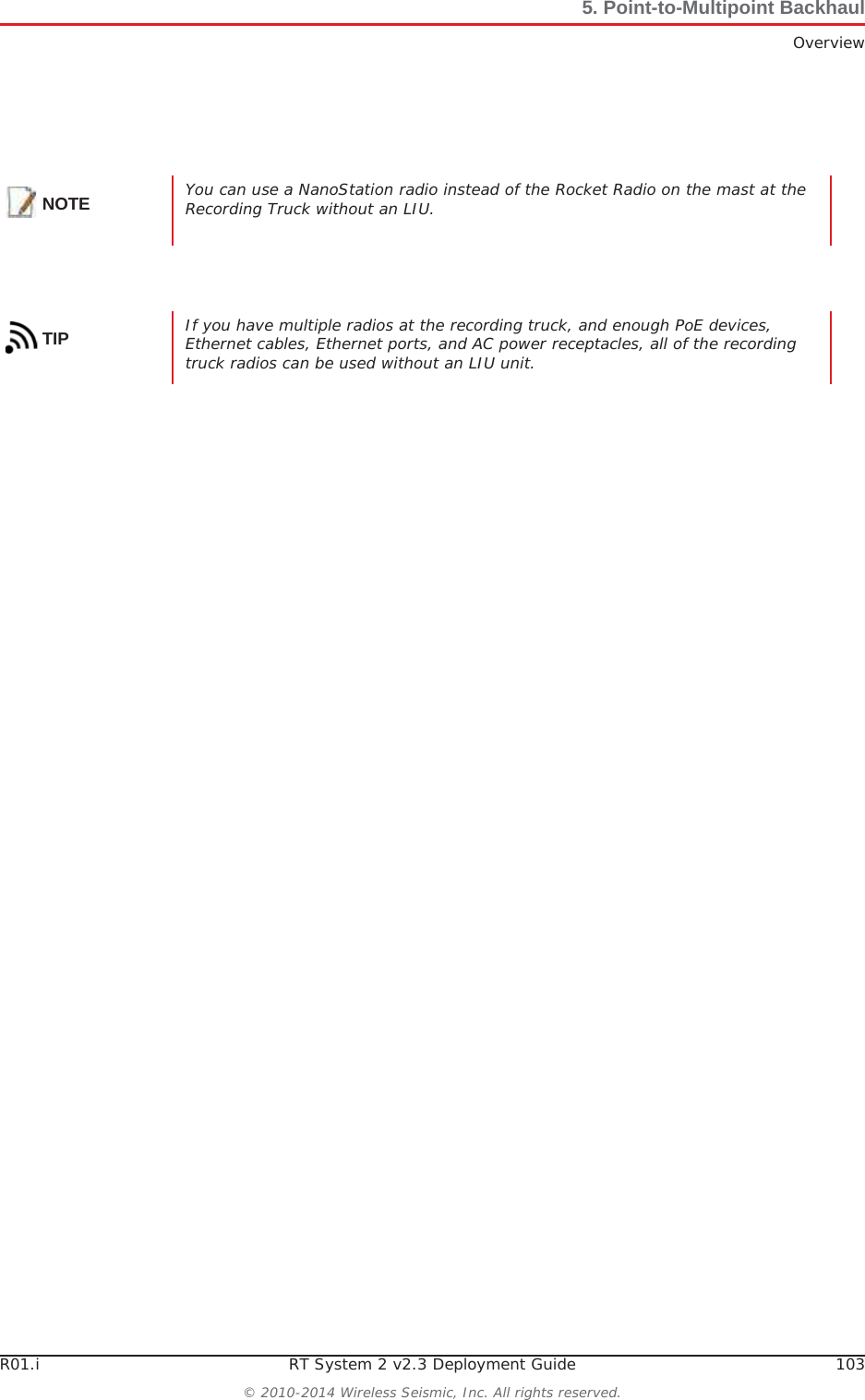 R01.i RT System 2 v2.3 Deployment Guide 103© 2010-2014 Wireless Seismic, Inc. All rights reserved.5. Point-to-Multipoint BackhaulOverviewNOTE You can use a NanoStation radio instead of the Rocket Radio on the mast at the Recording Truck without an LIU. TIP If you have multiple radios at the recording truck, and enough PoE devices, Ethernet cables, Ethernet ports, and AC power receptacles, all of the recording truck radios can be used without an LIU unit.