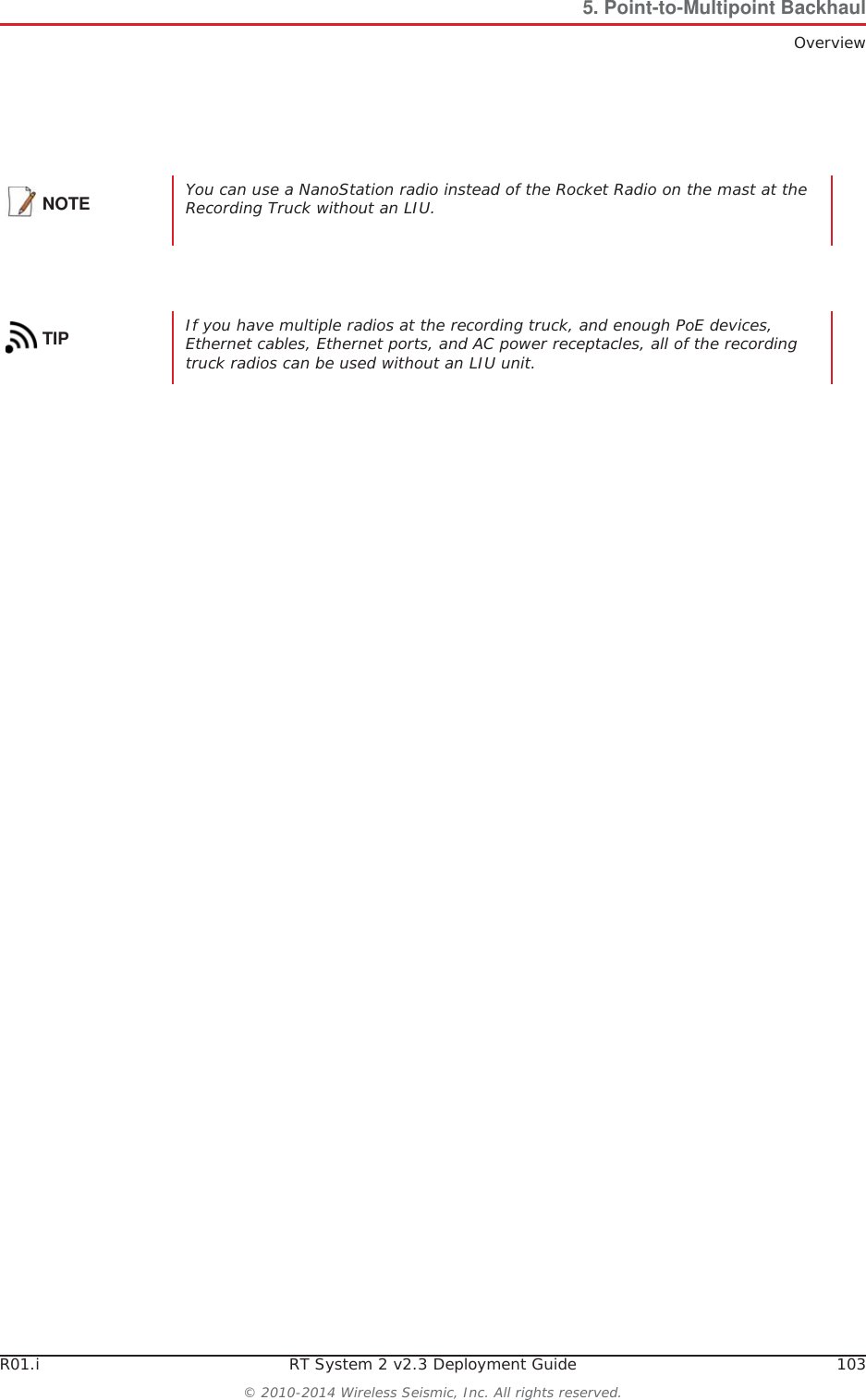 R01.i RT System 2 v2.3 Deployment Guide 103© 2010-2014 Wireless Seismic, Inc. All rights reserved.5. Point-to-Multipoint BackhaulOverviewNOTE You can use a NanoStation radio instead of the Rocket Radio on the mast at the Recording Truck without an LIU. TIP If you have multiple radios at the recording truck, and enough PoE devices, Ethernet cables, Ethernet ports, and AC power receptacles, all of the recording truck radios can be used without an LIU unit.