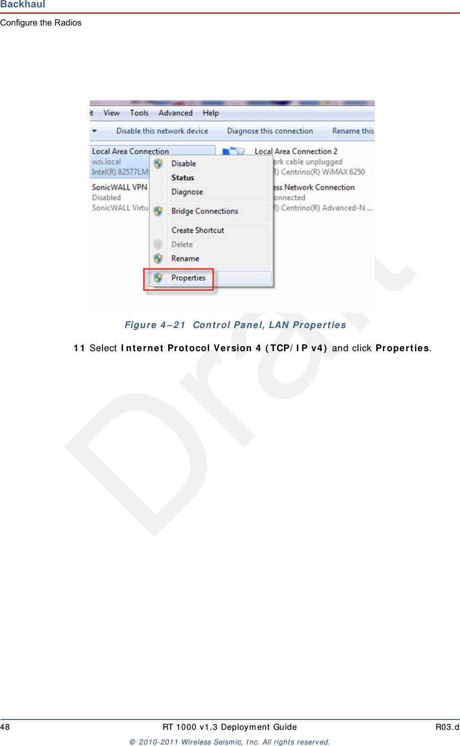 Draft48 RT 1000 v1.3 Deployment Guide R03.d© 2010-2011 Wireless Seismic, Inc. All rights reserved.BackhaulConfigure the Radios11 Select Internet Protocol Version 4 (TCP/IP v4) and click Properties. Figure 4–21  Control Panel, LAN Properties