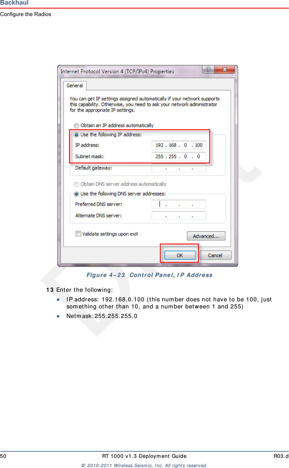 Draft50 RT 1000 v1.3 Deployment Guide R03.d© 2010-2011 Wireless Seismic, Inc. All rights reserved.BackhaulConfigure the Radios13 Enter the following:●IP address: 192.168.0.100 (this number does not have to be 100, just something other than 10, and a number between 1 and 255)●Netmask:255.255.255.0Figure 4–23  Control Panel, IP Address