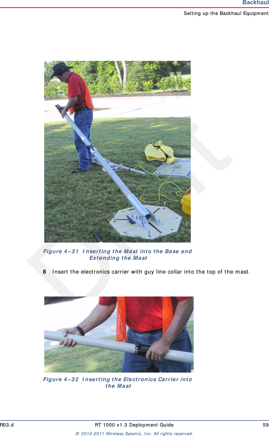 DraftR03.d RT 1000 v1.3 Deployment Guide 59© 2010-2011 Wireless Seismic, Inc. All rights reserved.BackhaulSetting up the Backhaul Equipment8Insert the electronics carrier with guy line collar into the top of the mast.Figure 4–31  Inserting the Mast into the Base and Extending the MastFigure 4–32  Inserting the Electronics Carrier into the Mast