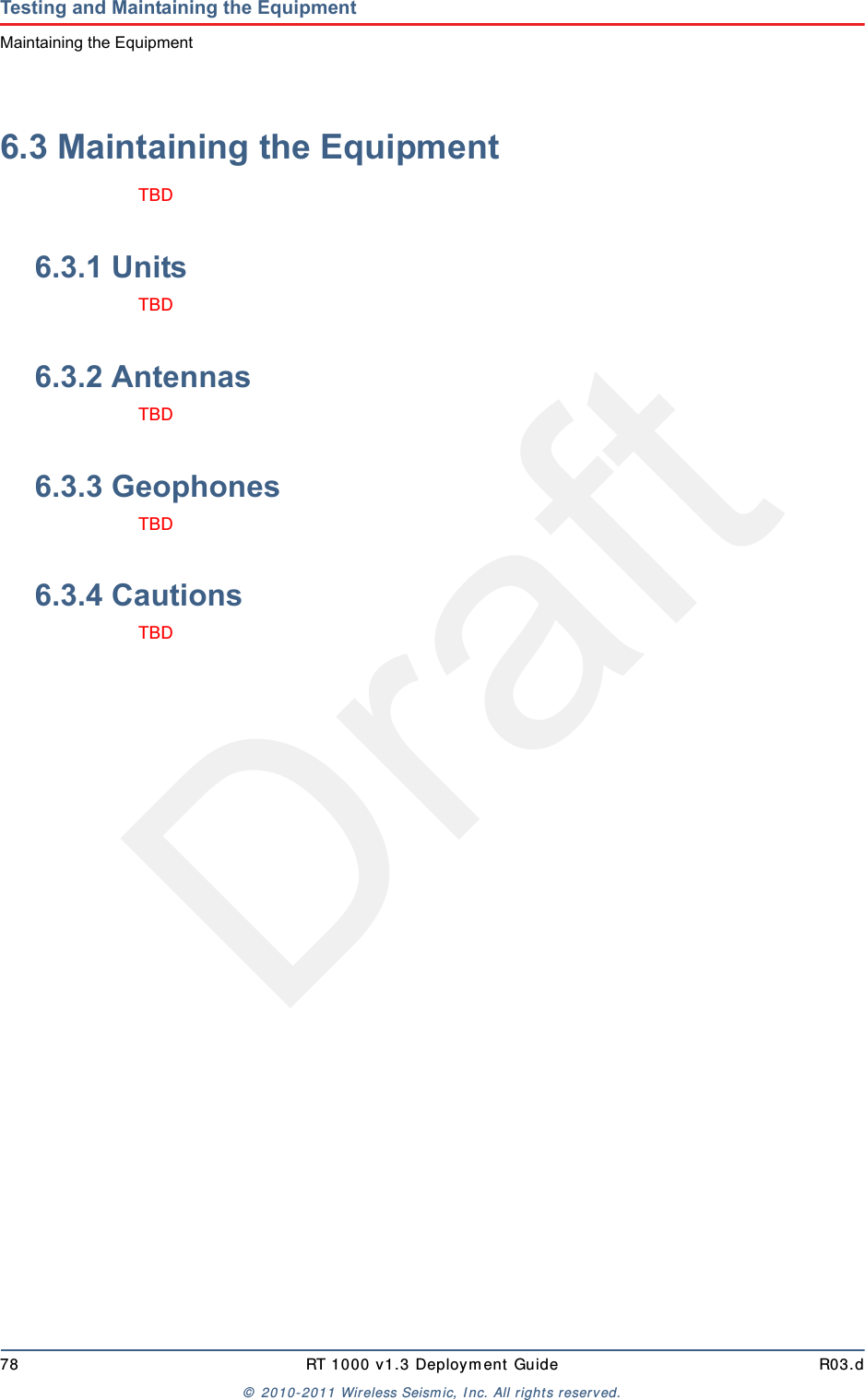 Draft78 RT 1000 v1.3 Deploym ent Guide R03.d&copy;  2010- 2011 Wir eless Seism ic, I nc. All right s reserved.Testing and Maintaining the EquipmentMaintaining the Equipment6.3 Maintaining the EquipmentTBD 6.3.1 UnitsTBD 6.3.2 AntennasTBD 6.3.3 GeophonesTBD 6.3.4 CautionsTBD 