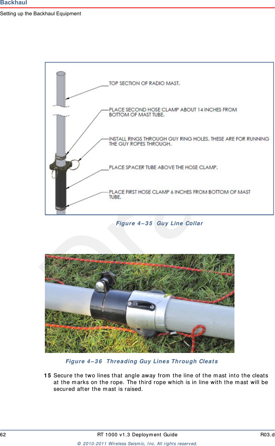 Draft62 RT 1000 v1.3 Deploym ent Guide R03.d&copy;  2010- 2011 Wir eless Seism ic, I nc. All right s reserved.BackhaulSetting up the Backhaul Equipment1 5 Secure the t wo lines t hat  angle away from  the line of t he m ast  int o t he cleats at  t he m arks on t he rope. The t hird rope which is in line wit h t he m ast  will be secured aft er t he m ast  is raised.Figure  4 &ndash; 3 5   Guy Lin e  CollarFigure 4 &ndash; 3 6   Threa ding Guy Line s Through  Clea t s