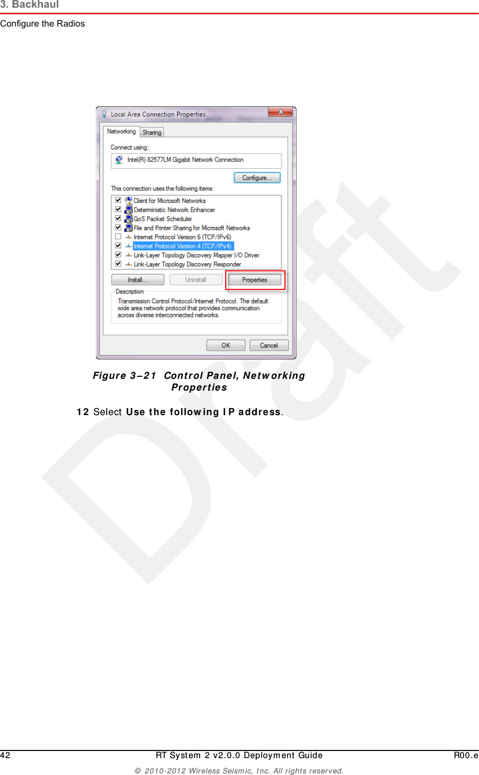 Draft42 RT System 2 v2.0.0 Deployment Guide R00.e© 2010-2012 Wireless Seismic, Inc. All rights reserved.3. BackhaulConfigure the Radios12 Select Use the following IP address.Figure 3–21  Control Panel, Networking Properties