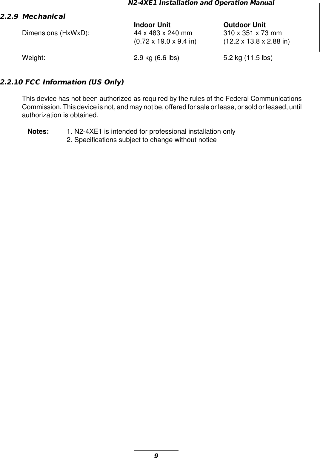 9N2-4XE1 Installation and Operation Manual2.2.9 MechanicalIndoor Unit Outdoor UnitDimensions (HxWxD): 44 x 483 x 240 mm 310 x 351 x 73 mm(0.72 x 19.0 x 9.4 in) (12.2 x 13.8 x 2.88 in)Weight: 2.9 kg (6.6 lbs) 5.2 kg (11.5 lbs)2.2.10 FCC Information (US Only)This device has not been authorized as required by the rules of the Federal CommunicationsCommission. This device is not, and may not be, offered for sale or lease, or sold or leased, untilauthorization is obtained.Notes: 1. N2-4XE1 is intended for professional installation only2. Specifications subject to change without notice