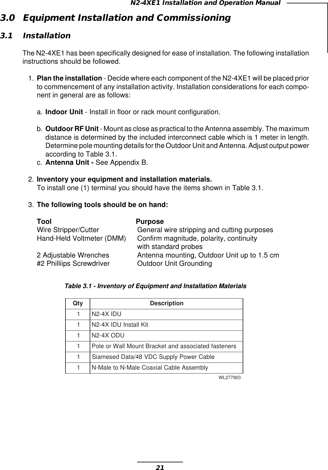 21N2-4XE1 Installation and Operation Manual3.0 Equipment Installation and Commissioning3.1 InstallationThe N2-4XE1 has been specifically designed for ease of installation. The following installationinstructions should be followed.1. Plan the installation - Decide where each component of the N2-4XE1 will be placed priorto commencement of any installation activity. Installation considerations for each compo-nent in general are as follows:a. Indoor Unit - Install in floor or rack mount configuration.b. Outdoor RF Unit - Mount as close as practical to the Antenna assembly. The maximumdistance is determined by the included interconnect cable which is 1 meter in length.Determine pole mounting details for the Outdoor Unit and Antenna. Adjust output poweraccording to Table 3.1.c. Antenna Unit - See Appendix B.2. Inventory your equipment and installation materials.To install one (1) terminal you should have the items shown in Table 3.1.3. The following tools should be on hand:Tool PurposeWire Stripper/Cutter General wire stripping and cutting purposesHand-Held Voltmeter (DMM) Confirm magnitude, polarity, continuitywith standard probes2 Adjustable Wrenches Antenna mounting, Outdoor Unit up to 1.5 cm#2 Philliips Screwdriver Outdoor Unit GroundingTable 3.1 - Inventory of Equipment and Installation MaterialsytQnoitpircseD1UDIX4-2N1tiKllatsnIUDIX4-2N1UDOX4-2N1srenetsafdetaicossadnatekcarBtnuoMllaWroeloP1elbaCrewoPylppuSCDV84/ataDdesemaiS1ylbmessAelbaClaixaoCelaM-NotelaM-N309772LW