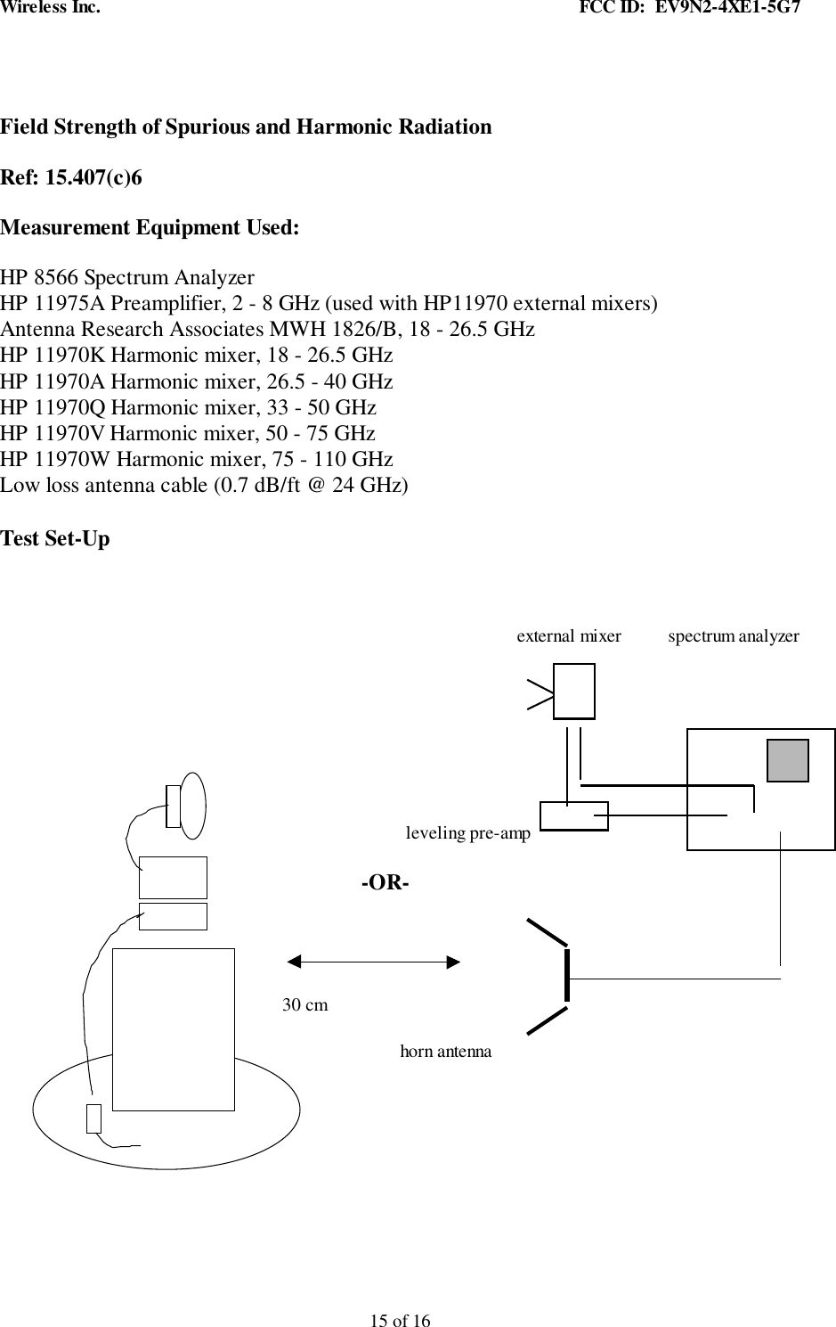 Wireless Inc. FCC ID: EV9N2-4XE1-5G715 of 16Field Strength of Spurious and Harmonic RadiationRef: 15.407(c)6Measurement Equipment Used:HP 8566 Spectrum AnalyzerHP 11975A Preamplifier, 2 - 8 GHz (used with HP11970 external mixers)Antenna Research Associates MWH 1826/B, 18 - 26.5 GHzHP 11970K Harmonic mixer, 18 - 26.5 GHzHP 11970A Harmonic mixer, 26.5 - 40 GHzHP 11970Q Harmonic mixer, 33 - 50 GHzHP 11970V Harmonic mixer, 50 - 75 GHzHP 11970W Harmonic mixer, 75 - 110 GHzLow loss antenna cable (0.7 dB/ft @ 24 GHz)Test Set-Up external mixer spectrum analyzer leveling pre-amp -OR- 30 cmhorn antenna