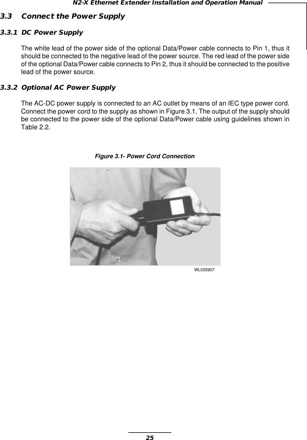 25N2-X Ethernet Extender Installation and Operation ManualFigure 3.1- Power Cord ConnectionWL0359073.3 Connect the Power Supply3.3.1 DC Power SupplyThe white lead of the power side of the optional Data/Power cable connects to Pin 1, thus itshould be connected to the negative lead of the power source. The red lead of the power sideof the optional Data/Power cable connects to Pin 2, thus it should be connected to the positivelead of the power source.3.3.2 Optional AC Power SupplyThe AC-DC power supply is connected to an AC outlet by means of an IEC type power cord.Connect the power cord to the supply as shown in Figure 3.1. The output of the supply shouldbe connected to the power side of the optional Data/Power cable using guidelines shown inTable 2.2.