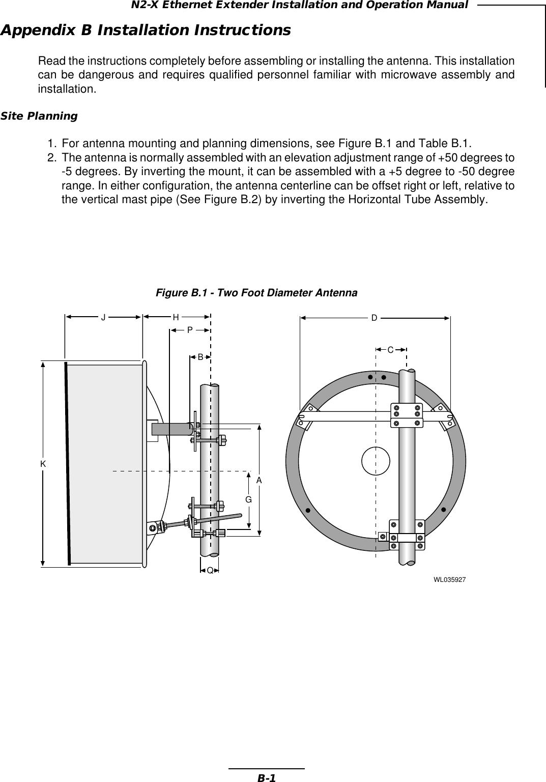 B-1N2-X Ethernet Extender Installation and Operation ManualAppendix B Installation InstructionsRead the instructions completely before assembling or installing the antenna. This installationcan be dangerous and requires qualified personnel familiar with microwave assembly andinstallation.Site Planning1. For antenna mounting and planning dimensions, see Figure B.1 and Table B.1.2. The antenna is normally assembled with an elevation adjustment range of +50 degrees to-5 degrees. By inverting the mount, it can be assembled with a +5 degree to -50 degreerange. In either configuration, the antenna centerline can be offset right or left, relative tothe vertical mast pipe (See Figure B.2) by inverting the Horizontal Tube Assembly.Figure B.1 - Two Foot Diameter AntennaWL035927JHBAPKGQDC