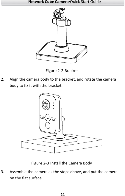Network Cube Camera····Quick Start Guide     21 Figure 2-2 Bracket 2. Align the camera body to the bracket, and rotate the camera body to fix it with the bracket.  Figure 2-3 Install the Camera Body 3. Assemble the camera as the steps above, and put the camera on the flat surface. 