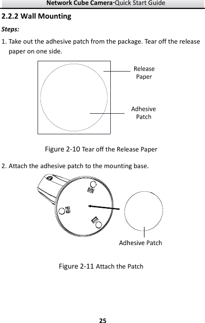 Network Cube Camera····Quick Start Guide     252.2.2 Wall Mounting Steps: 1. Take out the adhesive patch from the package. Tear off the release paper on one side.    Figure 2-10 Tear off the Release Paper 2. Attach the adhesive patch to the mounting base.  Figure 2-11 Attach the Patch 