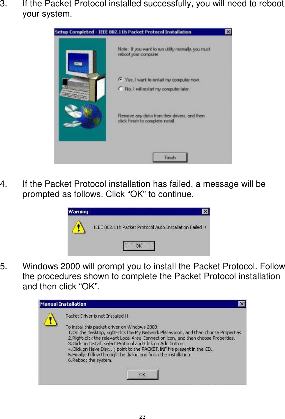  23   3.  If the Packet Protocol installed successfully, you will need to reboot your system.                4.  If the Packet Protocol installation has failed, a message will be prompted as follows. Click “OK” to continue.      5.  Windows 2000 will prompt you to install the Packet Protocol. Follow the procedures shown to complete the Packet Protocol installation and then click “OK”.  
