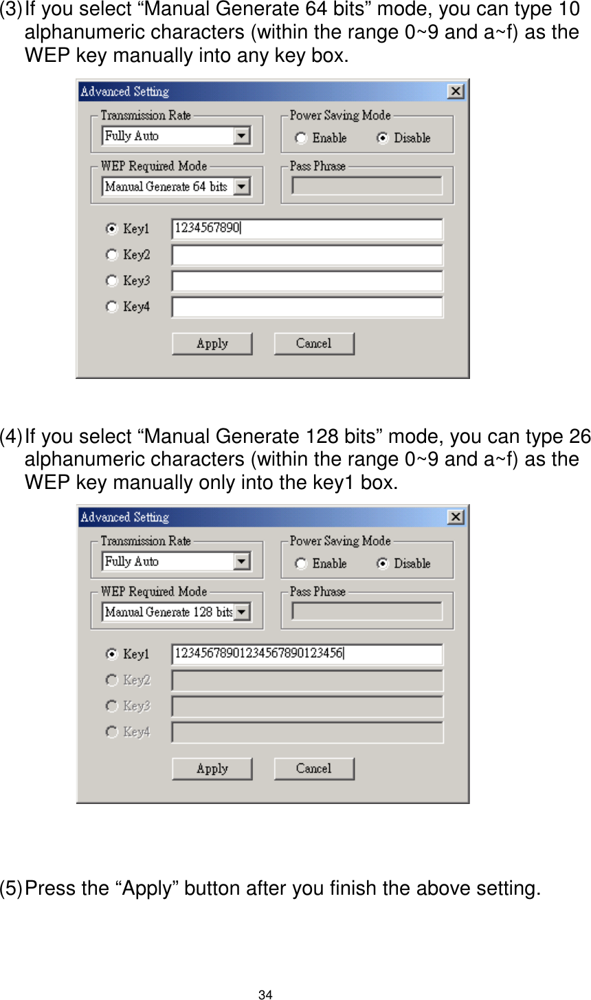  34 (3) If you select “Manual Generate 64 bits” mode, you can type 10 alphanumeric characters (within the range 0~9 and a~f) as the WEP key manually into any key box.               (4) If you select “Manual Generate 128 bits” mode, you can type 26 alphanumeric characters (within the range 0~9 and a~f) as the WEP key manually only into the key1 box.                (5) Press the “Apply” button after you finish the above setting. 