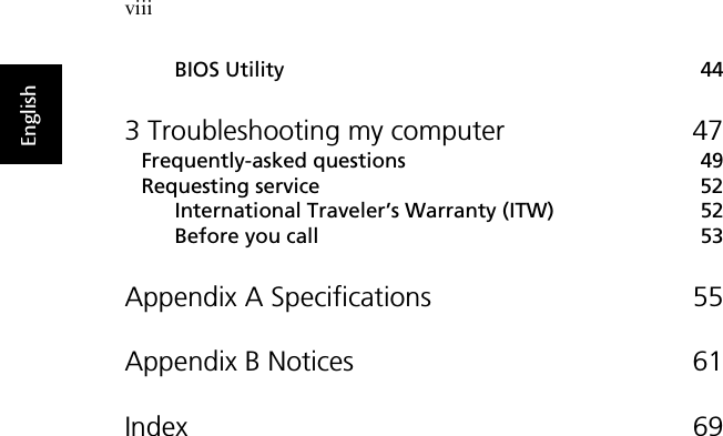 viiiBIOS Utility 443 Troubleshooting my computer 47Frequently-asked questions 49Requesting service 52International Traveler’s Warranty (ITW) 52Before you call 53Appendix A Specifications 55Appendix B Notices 61Index 69English