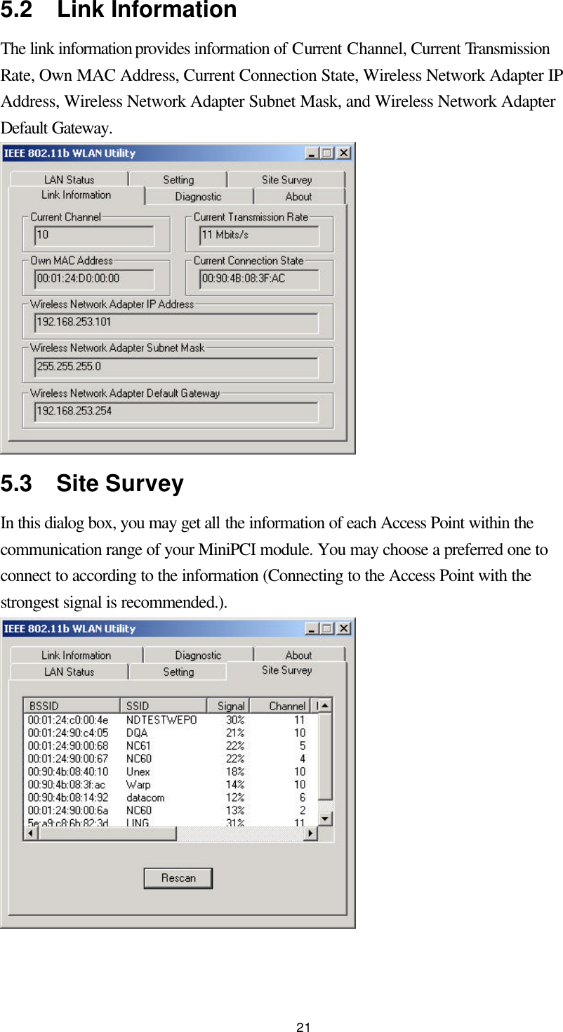  21 5.2  Link Information The link information provides information of Current Channel, Current Transmission Rate, Own MAC Address, Current Connection State, Wireless Network Adapter IP Address, Wireless Network Adapter Subnet Mask, and Wireless Network Adapter Default Gateway.  5.3  Site Survey In this dialog box, you may get all the information of each Access Point within the communication range of your MiniPCI module. You may choose a preferred one to connect to according to the information (Connecting to the Access Point with the strongest signal is recommended.).  