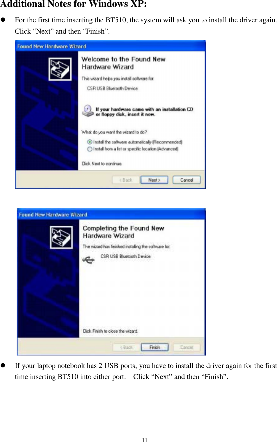 11Additional Notes for Windows XP:! For the first time inserting the BT510, the system will ask you to install the driver again.Click “Next” and then “Finish”.! If your laptop notebook has 2 USB ports, you have to install the driver again for the firsttime inserting BT510 into either port.    Click “Next” and then “Finish”.