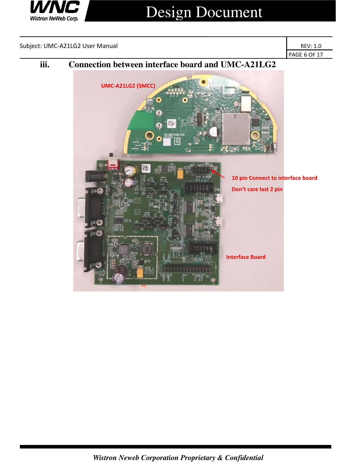    Subject: UMC-A21LG2 User Manual                                                                      REV: 1.0                                                                                        PAGE 6 OF 17  Wistron Neweb Corporation Proprietary &amp; Confidential      Design Document iii.   Connection between interface board and UMC-A21LG2   10 pin Connect to interface board Don’t care last 2 pin UMC-A21LG2 (SMCC) Interface Board   