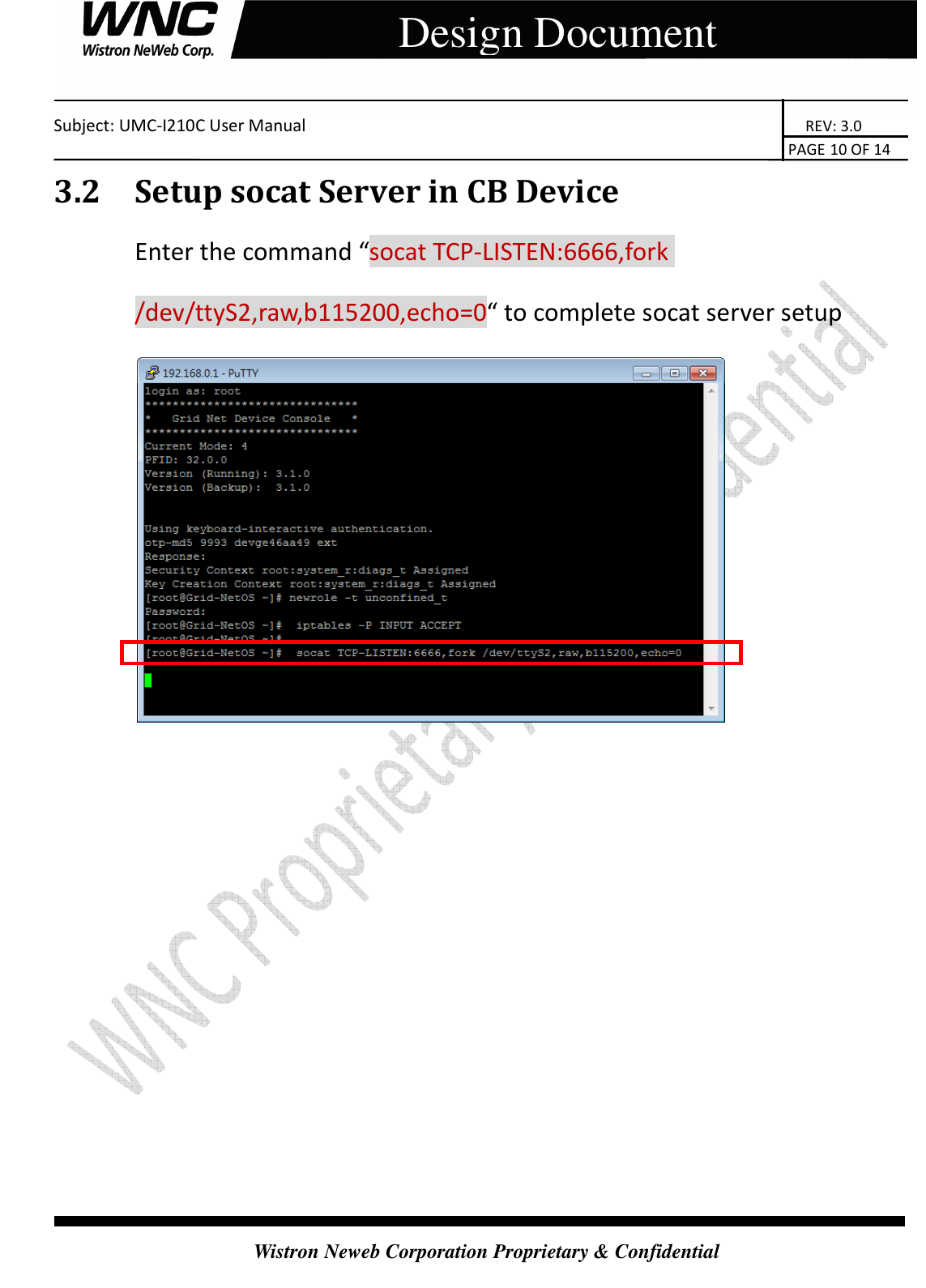    Subject: UMC-I210C User Manual                                                                       REV: 3.0                                                                                                                                                                               PAGE 10 OF 14  Wistron Neweb Corporation Proprietary &amp; Confidential     Design Document 3.2 Setup socat Server in CB Device Enter the command “socat TCP-LISTEN:6666,fork /dev/ttyS2,raw,b115200,echo=0“ to complete socat server setup                 