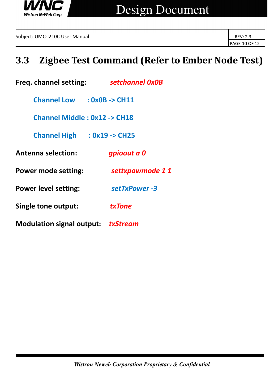    Subject: UMC-I210C User Manual                                                                       REV: 2.3                                                                                                                                                                               PAGE 10 OF 12  Wistron Neweb Corporation Proprietary &amp; Confidential     Design Document 3.3 Zigbee Test Command (Refer to Ember Node Test) Freq. channel setting:            setchannel 0x0B Channel Low      : 0x0B -&gt; CH11   Channel Middle : 0x12 -&gt; CH18   Channel High      : 0x19 -&gt; CH25 Antenna selection:                gpioout a 0 Power mode setting:              settxpowmode 1 1 Power level setting:                setTxPower -3 Single tone output:                txTone Modulation signal output:    txStream 