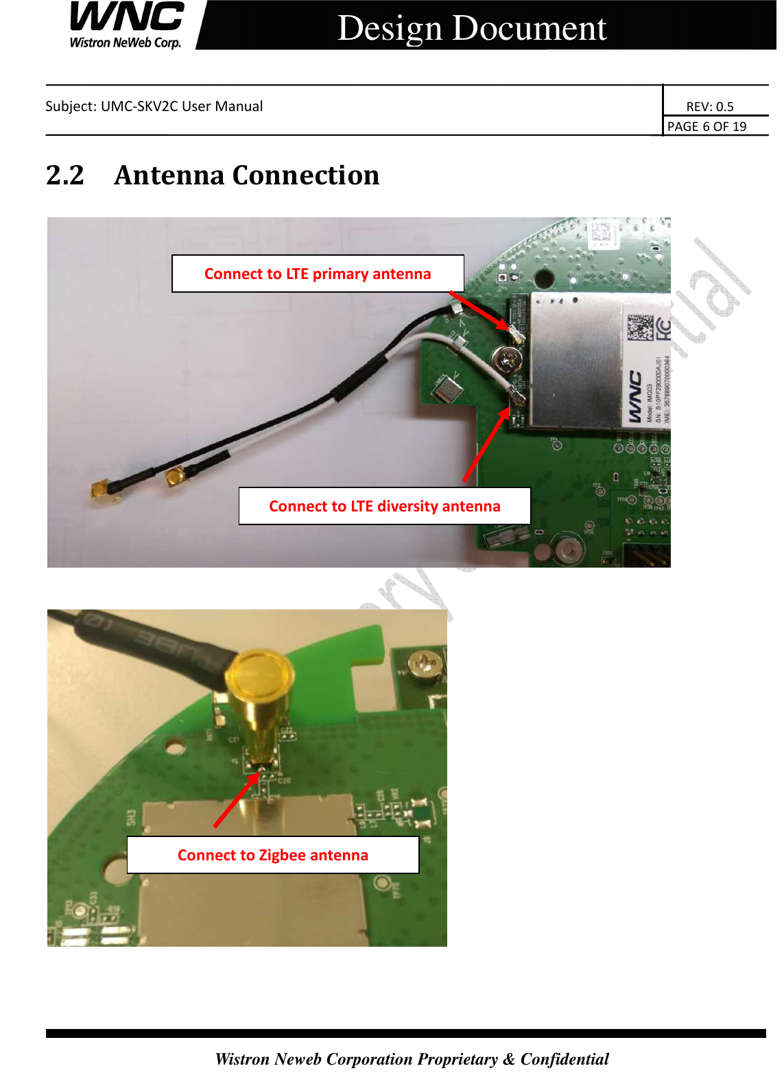    Subject: UMC-SKV2C User Manual                                                                       REV: 0.5                                                                                                                                                                               PAGE 6 OF 19  Wistron Neweb Corporation Proprietary &amp; Confidential     Design Document 2.2 Antenna Connection        Connect to LTE primary antenna Connect to LTE diversity antenna Connect to Zigbee antenna 