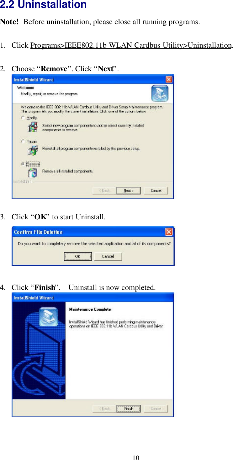 102.2 UninstallationNote! Before uninstallation, please close all running programs.1. Click Programs&gt;IEEE802.11b WLAN Cardbus Utility&gt;Uninstallation.2. Choose “Remove”. Click “Next”.3. Click “OK” to start Uninstall.4. Click “Finish”.  Uninstall is now completed.