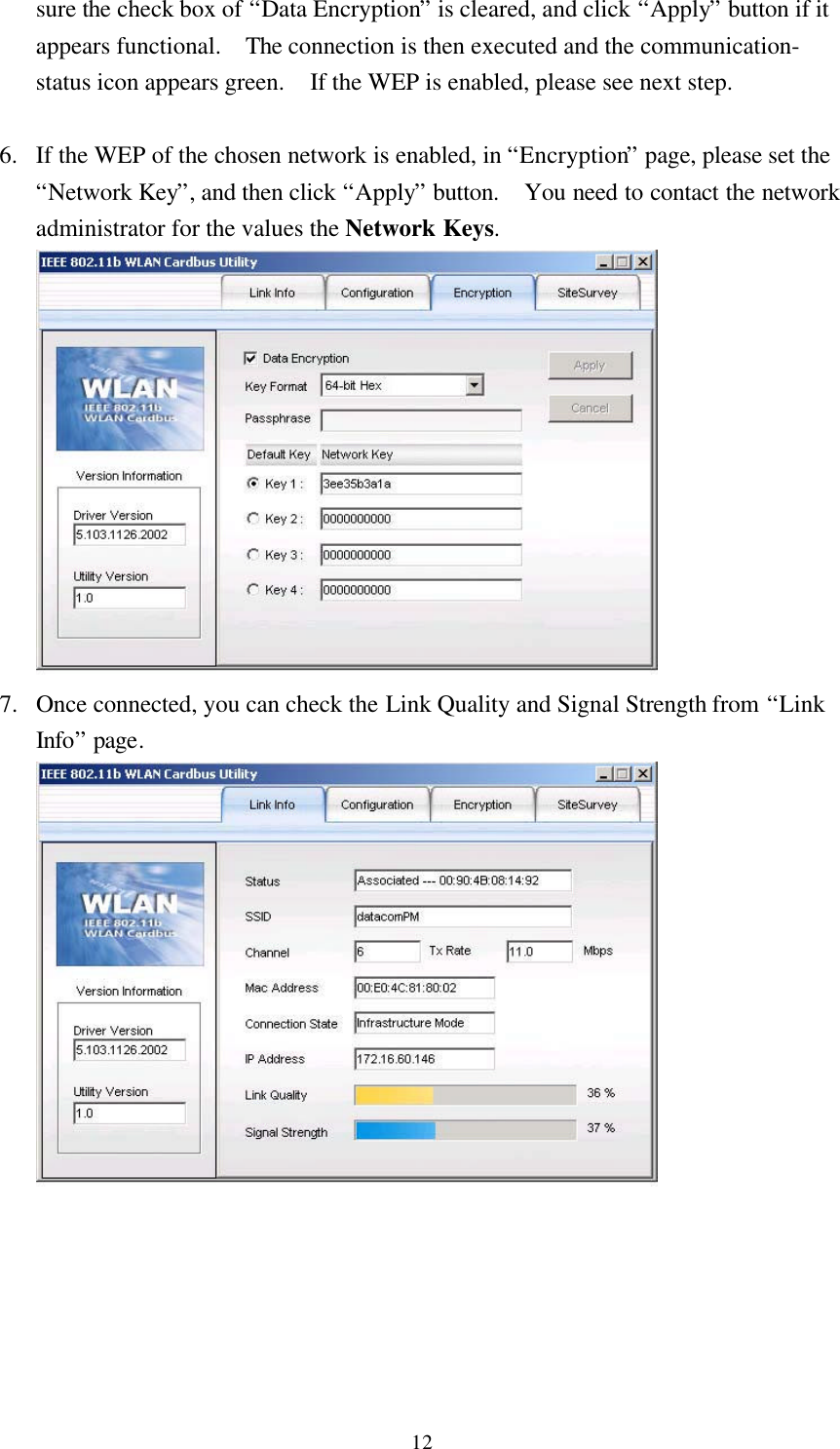 12sure the check box of “Data Encryption” is cleared, and click “Apply” button if itappears functional.  The connection is then executed and the communication-status icon appears green.  If the WEP is enabled, please see next step.6. If the WEP of the chosen network is enabled, in “Encryption” page, please set the“Network Key”, and then click “Apply” button.  You need to contact the networkadministrator for the values the Network Keys.7. Once connected, you can check the Link Quality and Signal Strength from “LinkInfo” page.