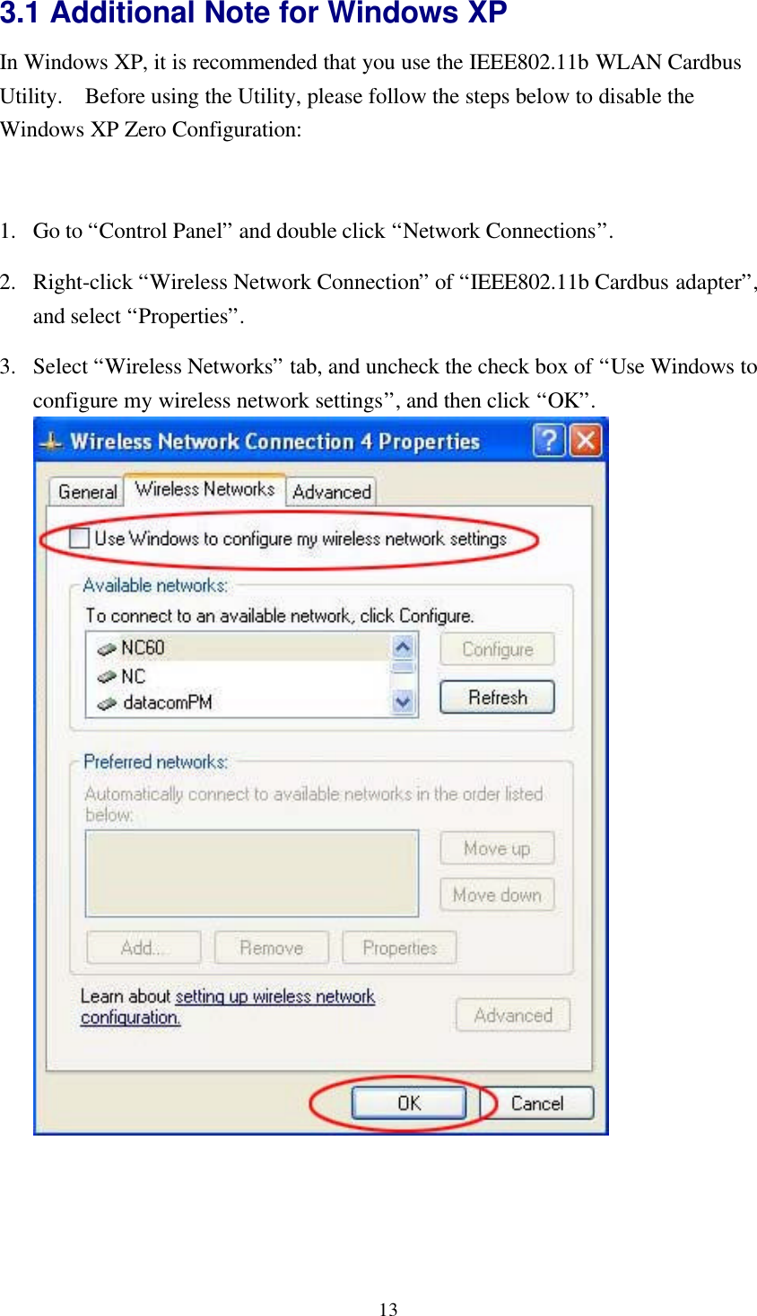 133.1 Additional Note for Windows XPIn Windows XP, it is recommended that you use the IEEE802.11b WLAN CardbusUtility.  Before using the Utility, please follow the steps below to disable theWindows XP Zero Configuration:1. Go to “Control Panel” and double click “Network Connections”.2. Right-click “Wireless Network Connection” of “IEEE802.11b Cardbus adapter”,and select “Properties”.3. Select “Wireless Networks” tab, and uncheck the check box of “Use Windows toconfigure my wireless network settings”, and then click “OK”.