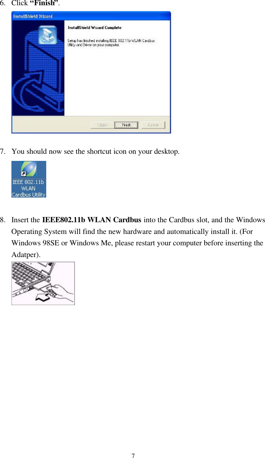 76. Click “Finish”.7. You should now see the shortcut icon on your desktop.8. Insert the IEEE802.11b WLAN Cardbus into the Cardbus slot, and the WindowsOperating System will find the new hardware and automatically install it. (ForWindows 98SE or Windows Me, please restart your computer before inserting theAdatper).