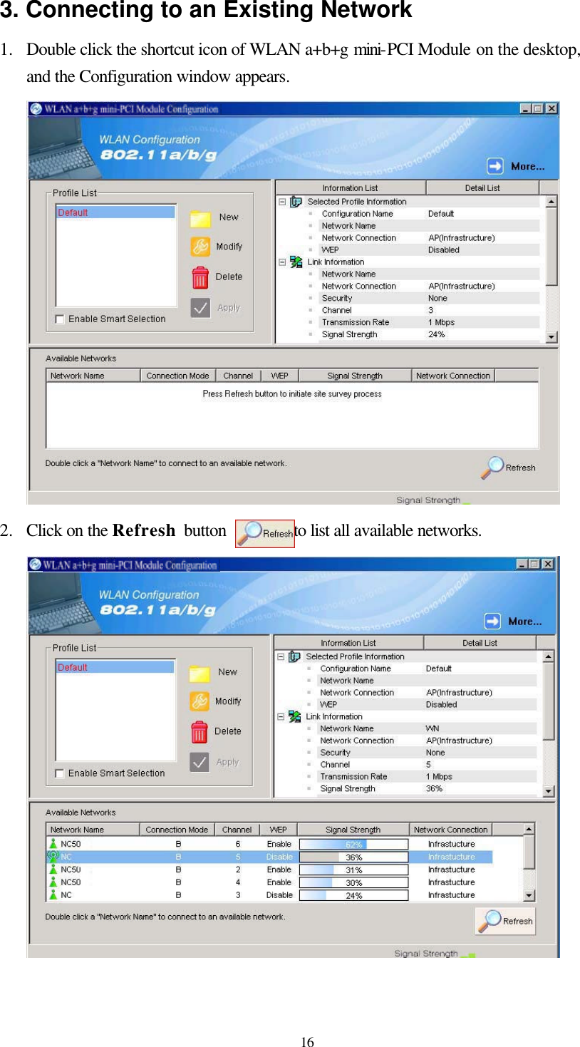  16 3. Connecting to an Existing Network 1.  Double click the shortcut icon of WLAN a+b+g mini-PCI Module on the desktop, and the Configuration window appears.   2.  Click on the Refresh button        to list all available networks.    