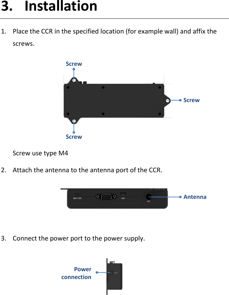   3. Installation 1. Place the CCR in the specified location (for example wall) and affix the screws.       Screw use type M4   2. Attach the antenna to the antenna port of the CCR.    3. Connect the power port to the power supply.          Screw Screw Screw Power connection Antenna 