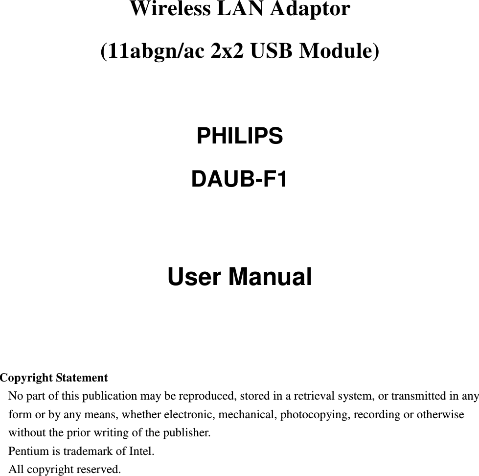 Wireless LAN Adaptor   (11abgn/ac 2x2 USB Module)    PHILIPS DAUB-F1   User Manual     Copyright Statement No part of this publication may be reproduced, stored in a retrieval system, or transmitted in any form or by any means, whether electronic, mechanical, photocopying, recording or otherwise without the prior writing of the publisher. Pentium is trademark of Intel.   All copyright reserved.   