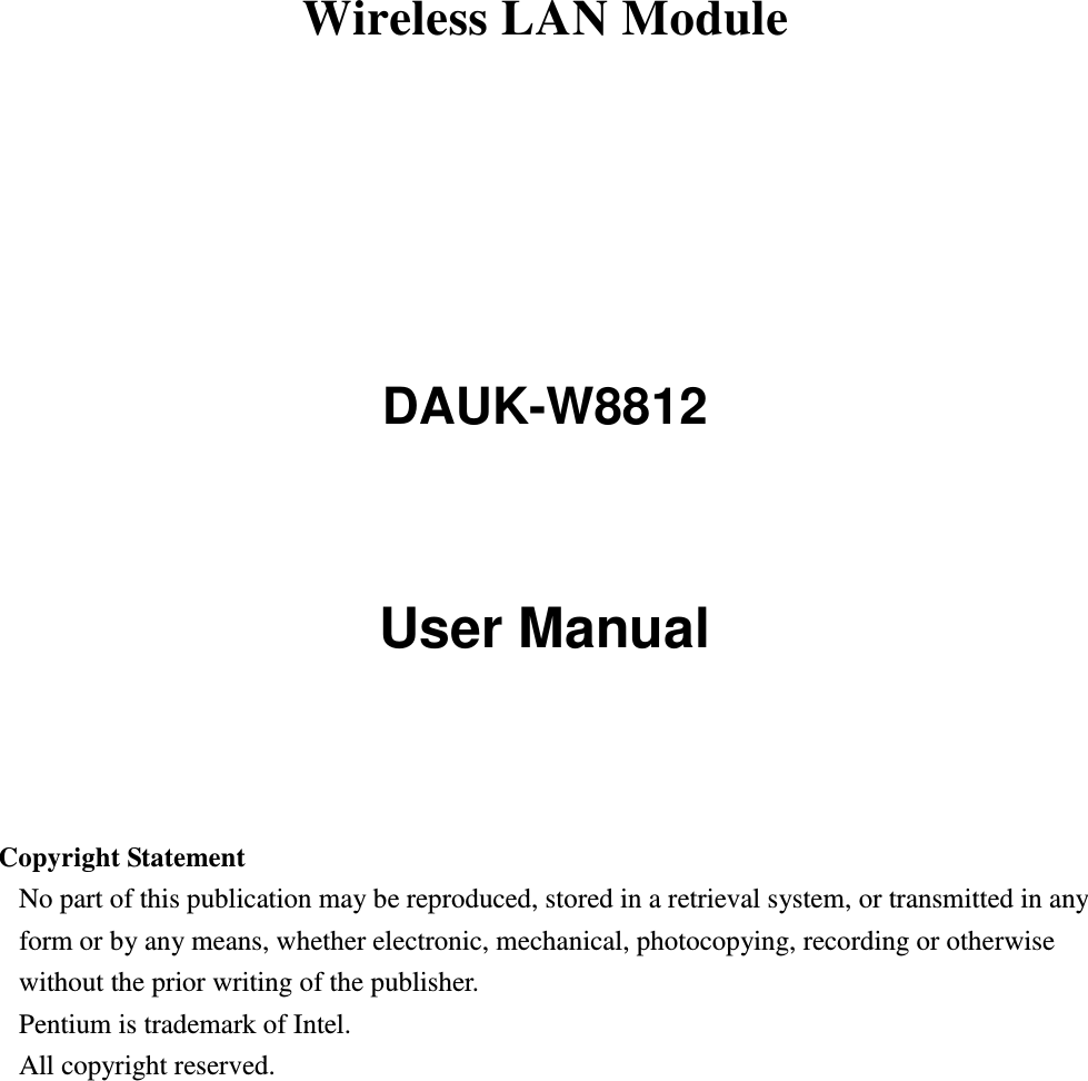 Wireless LAN Module        DAUK-W8812   User Manual     Copyright Statement No part of this publication may be reproduced, stored in a retrieval system, or transmitted in any form or by any means, whether electronic, mechanical, photocopying, recording or otherwise without the prior writing of the publisher. Pentium is trademark of Intel.   All copyright reserved.  