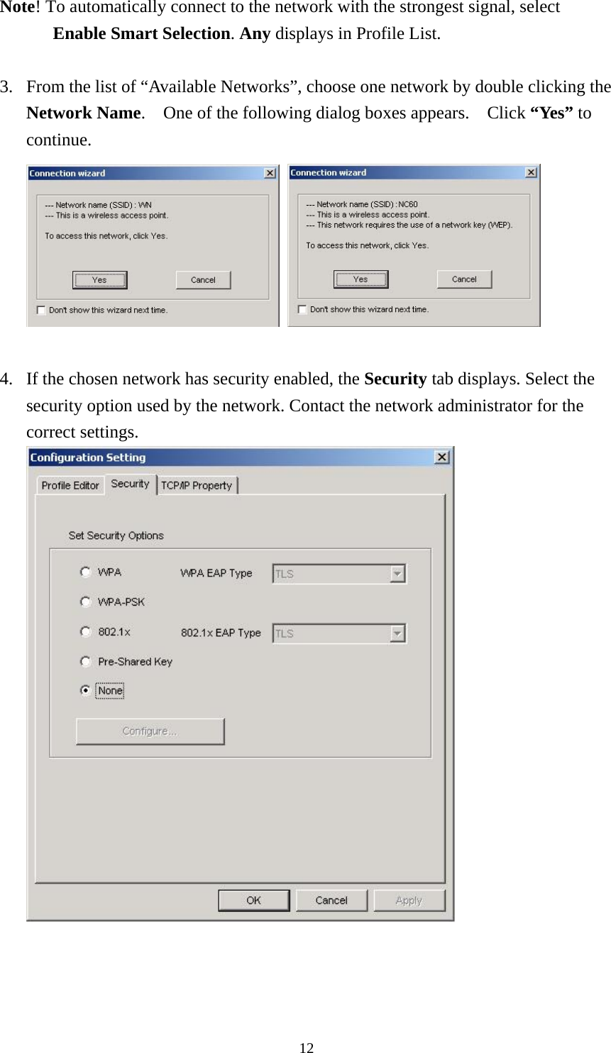  12Note! To automatically connect to the network with the strongest signal, select Enable Smart Selection. Any displays in Profile List.  3.  From the list of “Available Networks”, choose one network by double clicking the Network Name.    One of the following dialog boxes appears.    Click “Yes” to continue.     4.  If the chosen network has security enabled, the Security tab displays. Select the security option used by the network. Contact the network administrator for the correct settings.     