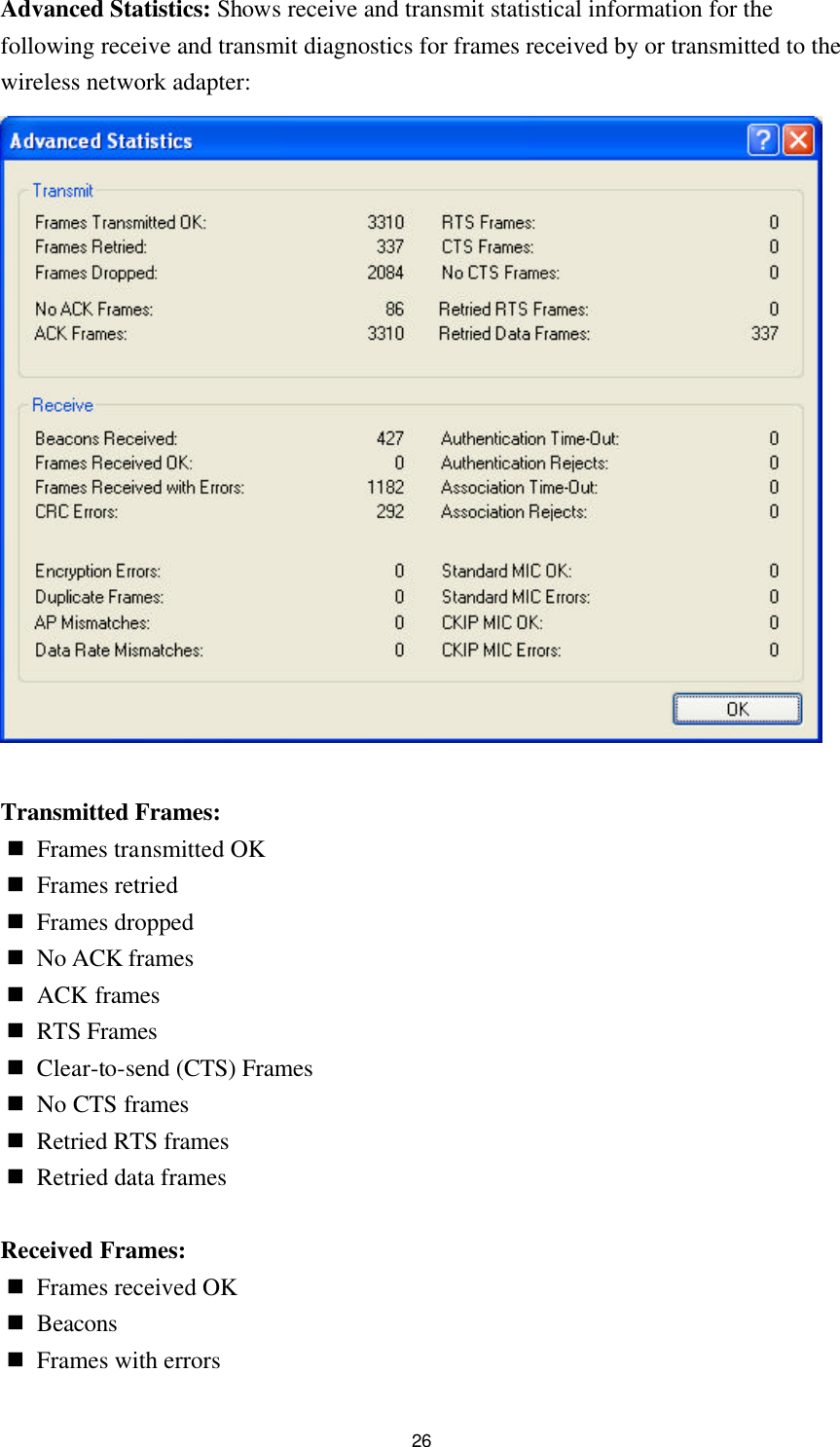 26 Advanced Statistics: Shows receive and transmit statistical information for the following receive and transmit diagnostics for frames received by or transmitted to the wireless network adapter:   Transmitted Frames: n Frames transmitted OK n Frames retried n Frames dropped n No ACK frames n ACK frames n RTS Frames n Clear-to-send (CTS) Frames n No CTS frames n Retried RTS frames n Retried data frames  Received Frames:   n Frames received OK n Beacons n Frames with errors 