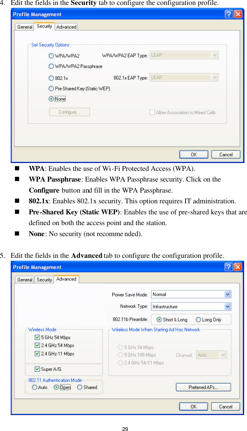 29 4. Edit the fields in the Security tab to configure the configuration profile.  n WPA: Enables the use of Wi-Fi Protected Access (WPA). n WPA Passphrase: Enables WPA Passphrase security. Click on the Configure button and fill in the WPA Passphrase. n 802.1x: Enables 802.1x security. This option requires IT administration. n Pre-Shared Key (Static WEP): Enables the use of pre-shared keys that are defined on both the access point and the station. n None: No security (not recommended).  5. Edit the fields in the Advanced tab to configure the configuration profile.   