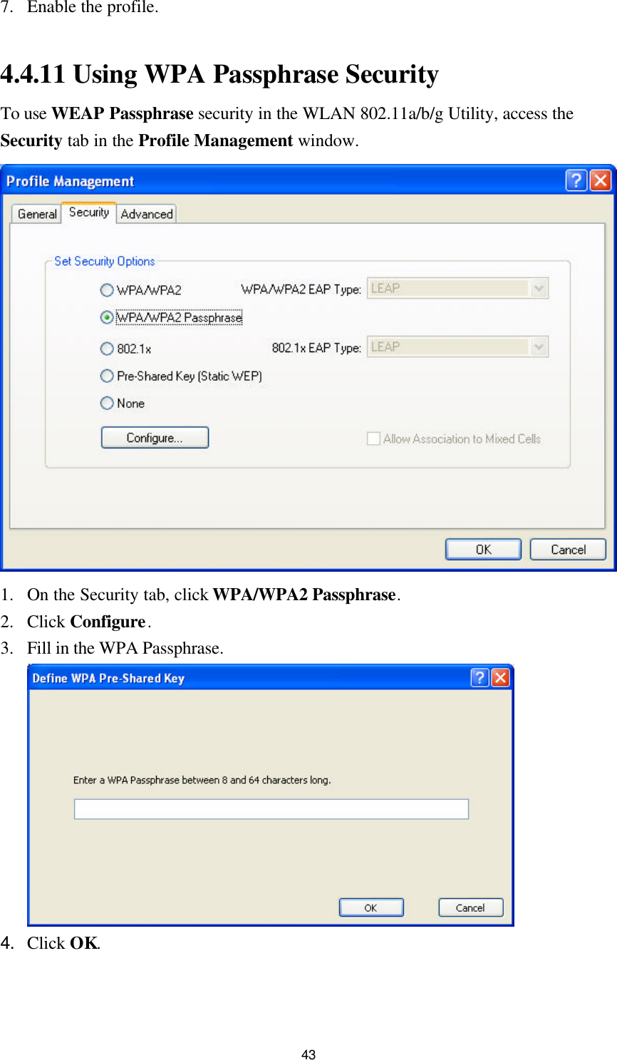 43 7. Enable the profile.  4.4.11 Using WPA Passphrase Security To use WEAP Passphrase security in the WLAN 802.11a/b/g Utility, access the Security tab in the Profile Management window.  1. On the Security tab, click WPA/WPA2 Passphrase. 2. Click Configure. 3. Fill in the WPA Passphrase.  4. Click OK.  