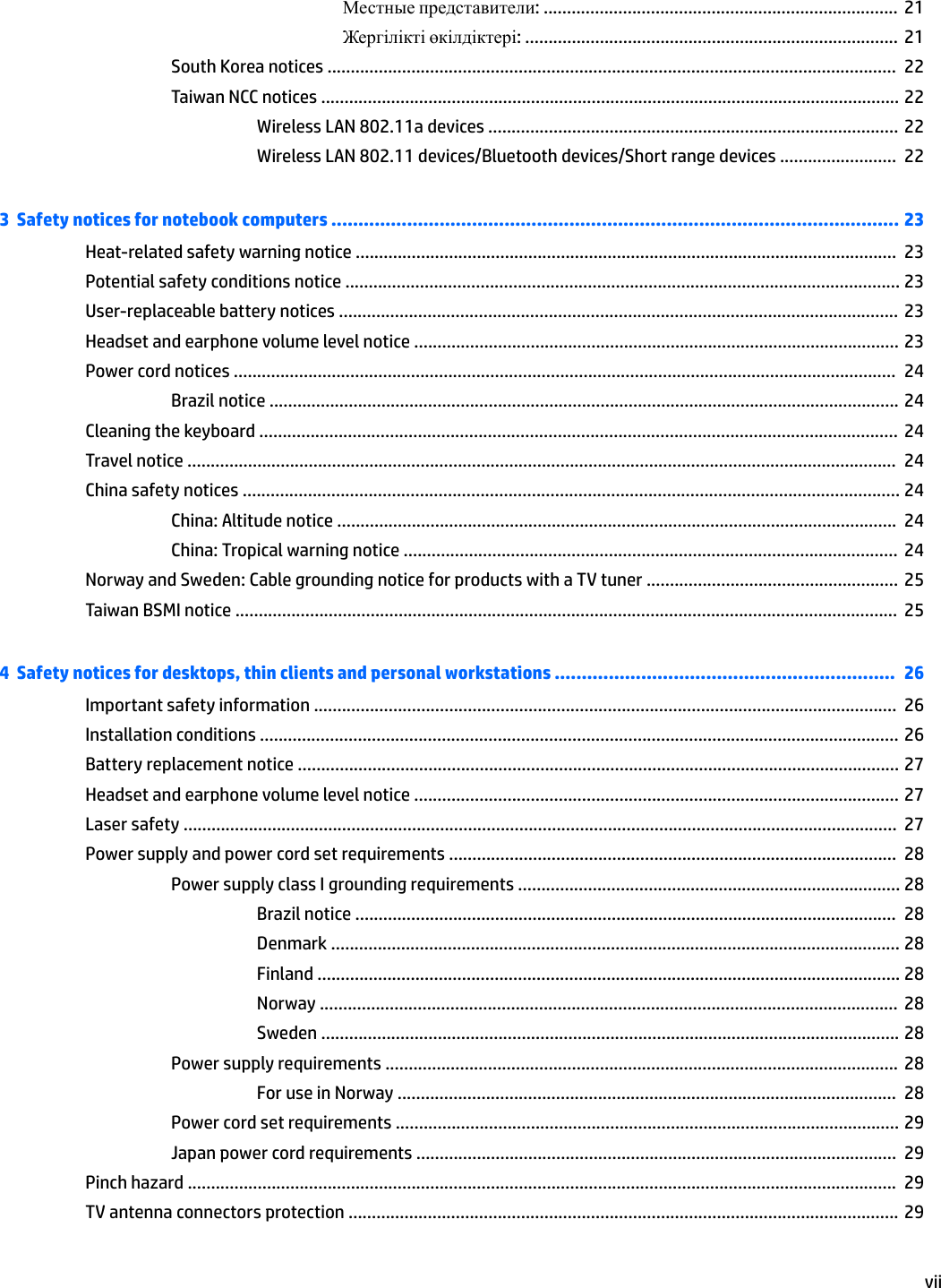 Местные представители: ............................................................................  21Жергілікті өкілдіктері: ................................................................................ 21South Korea notices ..........................................................................................................................  22Taiwan NCC notices ............................................................................................................................ 22Wireless LAN 802.11a devices ........................................................................................ 22Wireless LAN 802.11 devices/Bluetooth devices/Short range devices .........................  223  Safety notices for notebook computers ......................................................................................................... 23Heat-related safety warning notice ....................................................................................................................  23Potential safety conditions notice ....................................................................................................................... 23User-replaceable battery notices ........................................................................................................................ 23Headset and earphone volume level notice ........................................................................................................ 23Power cord notices ..............................................................................................................................................  24Brazil notice ....................................................................................................................................... 24Cleaning the keyboard ......................................................................................................................................... 24Travel notice ........................................................................................................................................................  24China safety notices ............................................................................................................................................. 24China: Altitude notice ........................................................................................................................  24China: Tropical warning notice ..........................................................................................................  24Norway and Sweden: Cable grounding notice for products with a TV tuner ......................................................  25Taiwan BSMI notice ..............................................................................................................................................  254  Safety notices for desktops, thin clients and personal workstations ...............................................................  26Important safety information .............................................................................................................................  26Installation conditions ......................................................................................................................................... 26Battery replacement notice ................................................................................................................................. 27Headset and earphone volume level notice ........................................................................................................ 27Laser safety .........................................................................................................................................................  27Power supply and power cord set requirements ................................................................................................  28Power supply class I grounding requirements .................................................................................. 28Brazil notice ....................................................................................................................  28Denmark .......................................................................................................................... 28Finland ............................................................................................................................. 28Norway ............................................................................................................................  28Sweden ............................................................................................................................ 28Power supply requirements ..............................................................................................................  28For use in Norway ...........................................................................................................  28Power cord set requirements ............................................................................................................ 29Japan power cord requirements .......................................................................................................  29Pinch hazard ........................................................................................................................................................  29TV antenna connectors protection ...................................................................................................................... 29vii