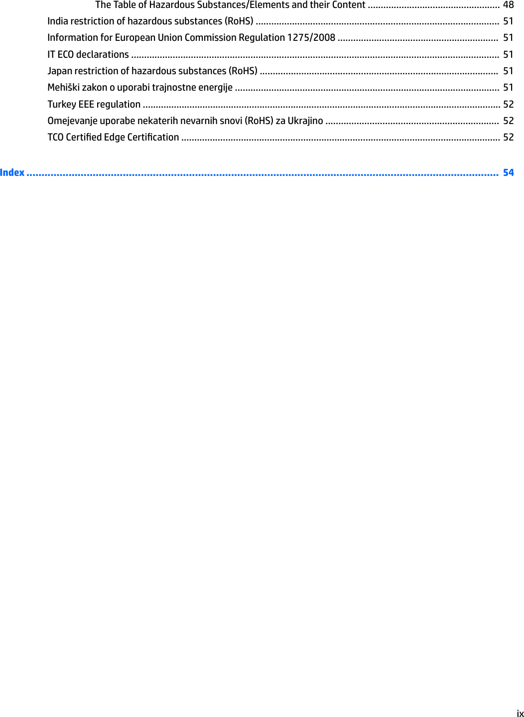 The Table of Hazardous Substances/Elements and their Content ................................................... 48India restriction of hazardous substances (RoHS) ..............................................................................................  51Information for European Union Commission Regulation 1275/2008 ..............................................................  51IT ECO declarations ..............................................................................................................................................  51Japan restriction of hazardous substances (RoHS) ............................................................................................  51Mehiški zakon o uporabi trajnostne energije ...................................................................................................... 51Turkey EEE regulation .......................................................................................................................................... 52Omejevanje uporabe nekaterih nevarnih snovi (RoHS) za Ukrajino ...................................................................  52TCO Certied Edge Certication ........................................................................................................................... 52Index .............................................................................................................................................................  54ix
