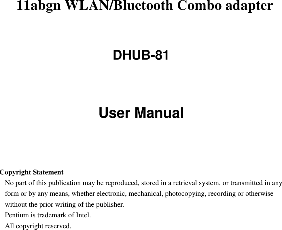    11abgn WLAN/Bluetooth Combo adapter  DHUB-81   User Manual     Copyright Statement No part of this publication may be reproduced, stored in a retrieval system, or transmitted in any form or by any means, whether electronic, mechanical, photocopying, recording or otherwise without the prior writing of the publisher. Pentium is trademark of Intel.   All copyright reserved.  