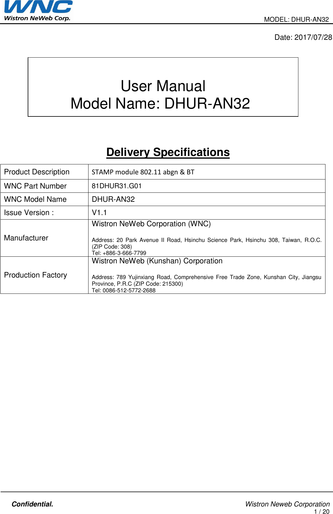                                                                                               MODEL: DHUR-AN32    Confidential.                                                                                                    Wistron Neweb Corporation 1 / 20                                                                                                     Date: 2017/07/28         Delivery Specifications    Product Description STAMP module 802.11 abgn &amp; BT WNC Part Number 81DHUR31.G01  WNC Model Name DHUR-AN32 Issue Version :  V1.1 Manufacturer Wistron NeWeb Corporation (WNC)  Address:  20  Park  Avenue  II  Road,  Hsinchu  Science  Park, Hsinchu  308,  Taiwan,  R.O.C. (ZIP Code: 308) Tel: +886-3-666-7799 Production Factory Wistron NeWeb (Kunshan) Corporation  Address: 789 Yujinxiang Road, Comprehensive Free Trade Zone,  Kunshan City, Jiangsu Province, P.R.C (ZIP Code: 215300) Tel: 0086-512-5772-2688  User Manual Model Name: DHUR-AN32 