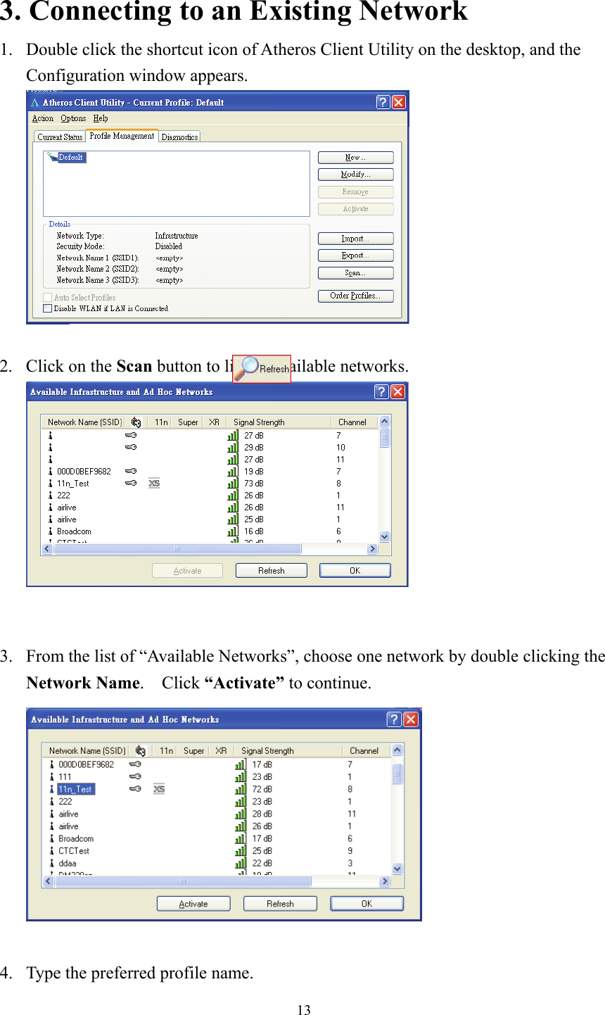  13 3. Connecting to an Existing Network 1.  Double click the shortcut icon of Atheros Client Utility on the desktop, and the Configuration window appears.   2.  Click on the Scan button to list all available networks.    3.  From the list of “Available Networks”, choose one network by double clicking the Network Name.  Click “Activate” to continue.   4.  Type the preferred profile name. 