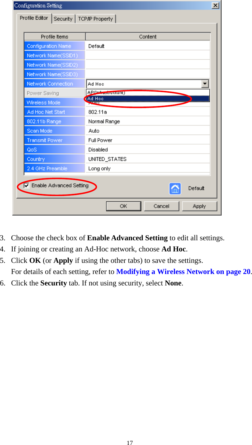  17  3. Choose the check box of Enable Advanced Setting to edit all settings.   4. If joining or creating an Ad-Hoc network, choose Ad Hoc. 5. Click OK (or Apply if using the other tabs) to save the settings. For details of each setting, refer to Modifying a Wireless Network on page 20. 6. Click the Security tab. If not using security, select None. 