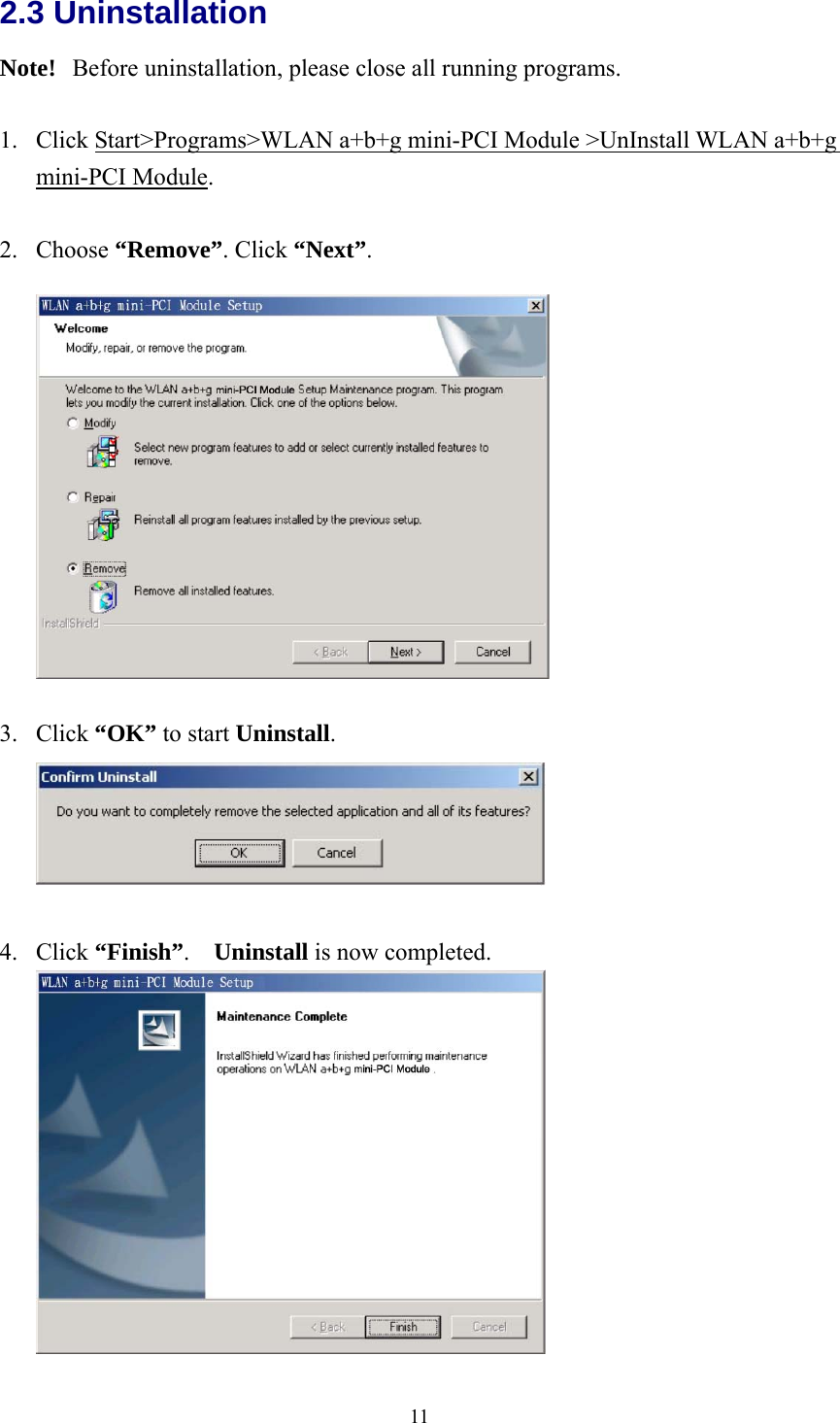  112.3 Uninstallation Note!   Before uninstallation, please close all running programs.  1.  Click Start&gt;Programs&gt;WLAN a+b+g mini-PCI Module &gt;UnInstall WLAN a+b+g mini-PCI Module.  2. Choose “Remove”. Click “Next”.    3. Click “OK” to start Uninstall.   4. Click “Finish”.  Uninstall is now completed.   