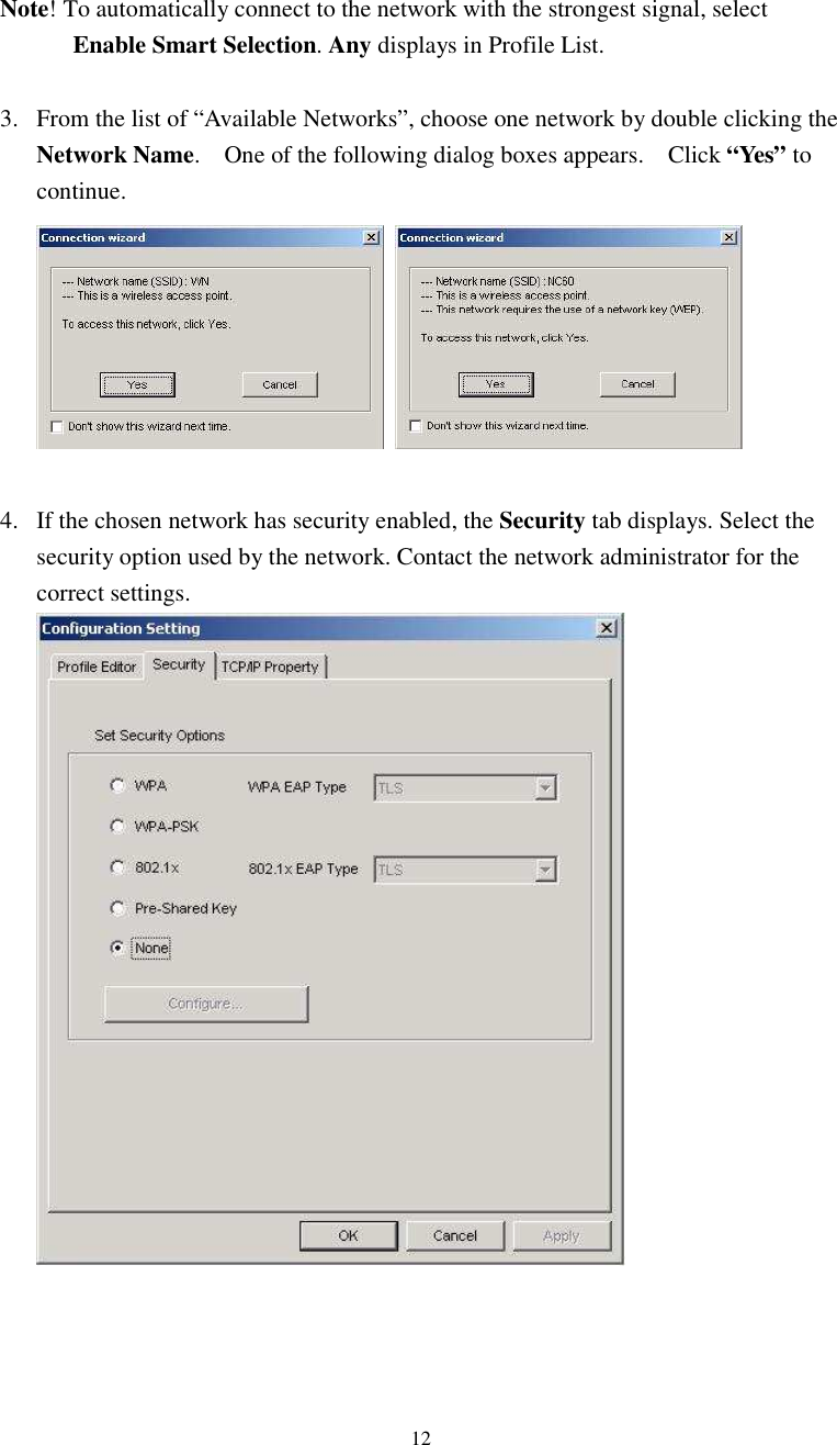  12Note! To automatically connect to the network with the strongest signal, select Enable Smart Selection. Any displays in Profile List.  3. From the list of “Available Networks”, choose one network by double clicking the Network Name.    One of the following dialog boxes appears.    Click “Yes” to continue.     4. If the chosen network has security enabled, the Security tab displays. Select the security option used by the network. Contact the network administrator for the correct settings.     